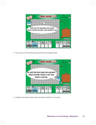 Matemática e suas Tecnologias · Matemática 33
ƒƒ Passe sua vez, caso não tenha peças que permitam uma jogada válida.
ƒƒ O jogador que primeiro colocar todas suas peças no tabuleiro é o vencedor.
 