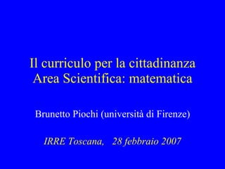 Il curriculo per la cittadinanza Area Scientifica: matematica Brunetto Piochi (università di Firenze) IRRE Toscana,  28 febbraio 2007 