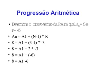 Progressão Aritmética Determine o  oitavo termo da PA na qual a 3  = 8 e r = -3 An = A1 + (N-1) * R 8 = A1 + (3-1) * -3 8 = A1 + 2 * -3 8 = A1 + (-6) 8 = A1 -6 