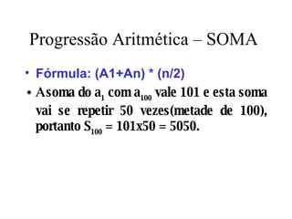 Progressão Aritmética – SOMA Fórmula: (A1+An) * (n/2) A soma do a 1  com a 100  vale 101 e esta soma vai se repetir 50 vezes(metade de 100), portanto S 100  = 101x50 = 5050. 