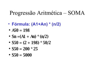 Progressão Aritmética – SOMA Fórmula: (A1+An) * (n/2) A50 = 198 Sn =(A1 + An) * (n/2) S50 = (2 + 198) * 50/2 S50 = 200 * 25 S50 = 5000 