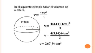 En el siguiente ejemplo hallar el volumen de
la esfera.
v=
𝟒𝝅 𝒓𝟑
𝟑
v=
𝟒(𝟑,𝟏𝟒)(𝟒𝒄𝒎)𝟑
𝟑
v=
𝟒 𝟑,𝟏𝟒 𝟔𝟒𝒄𝒎𝟑
𝟑
v= 𝟐𝟔𝟕, 𝟗𝟒𝒄𝒎𝟑
 