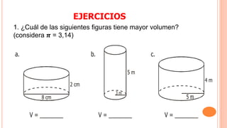 1. ¿Cuál de las siguientes figuras tiene mayor volumen?
(considera 𝝅 = 3,14)
EJERCICIOS
8 cm
2 cm
5 m
3 m
4 m
a. b. c.
V = ________ V = ________ V = ________
 