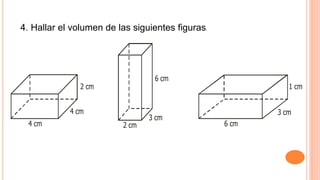 2 cm
2 cm
4 cm
4 cm
6 cm
3 cm
1 cm
3 cm
6 cm
4. Hallar el volumen de las siguientes figuras.
 