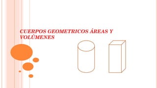 CUERPOS GEOMETRICOS ÁREAS Y
VOLÚMENES
 