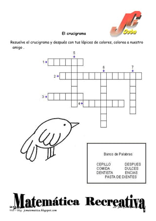 El crucigrama

Resuelve el crucigrama y después con tus lápices de colores, colorea a nuestro
 amigo .




ÁREA: MATEMÁTICA                                            Lic. Juan Carlos Cuba Silva
Web – Blog: jcmatematica.blogspot.com                                                     7
 
