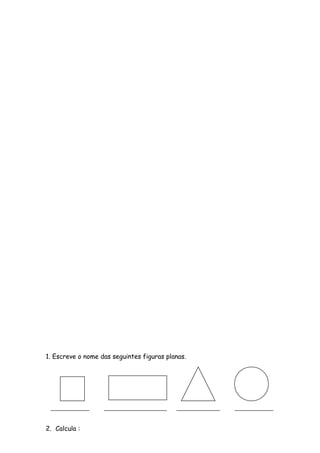 1. Escreve o nome das seguintes figuras planas.
2. Calcula :
 