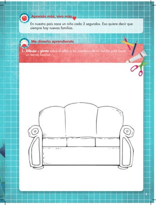 7
En nuestro país nace un niño cada 3 segundos. Eso quiere decir que
siempre hay nuevas familias.
1. Dibujo y pinto sobre el sillón a los miembros de mi familia para hacer
un retrato familiar.
Aprendo más, vivo más
Me divierto aprendiendo
 