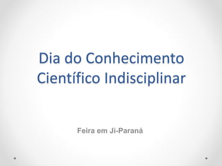 Dia do Conhecimento
Científico Indisciplinar
Feira em Ji-Paraná
 