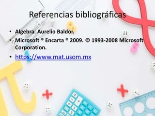 Referencias bibliográficas
• Algebra. Aurelio Baldor.
• Microsoft ® Encarta ® 2009. © 1993-2008 Microsoft
Corporation.
• https://www.mat.usom.mx
 