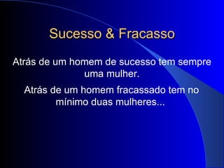 Sucesso & Fracasso Atrás de um homem de sucesso tem sempre uma mulher. Atrás de um homem fracassado tem no mínimo duas mulheres...   