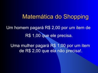 Matemática do Shopping Um homem pagará R$ 2,00 por um item de  R$ 1,00 que ele precisa. Uma mulher pagará R$ 1,00 por um item de R$ 2,00 que ela não precisa!. 