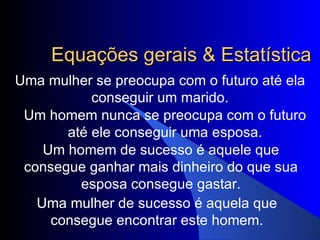 Equações gerais & Estatística Uma mulher se preocupa com o futuro até ela conseguir um marido. Um homem nunca se preocupa com o futuro até ele conseguir uma esposa. Um homem de sucesso é aquele que consegue ganhar mais dinheiro do que sua esposa consegue gastar. Uma mulher de sucesso é aquela que consegue encontrar este homem. 