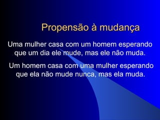 Propensão à mudança Uma mulher casa com um homem esperando que um dia ele mude, mas ele não muda. Um homem casa com uma mulher esperando que ela não mude nunca, mas ela muda.   