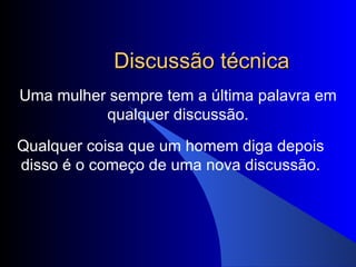 Discussão técnica Uma mulher sempre tem a última palavra em qualquer discussão. Qualquer coisa que um homem diga depois disso é o começo de uma nova discussão. 