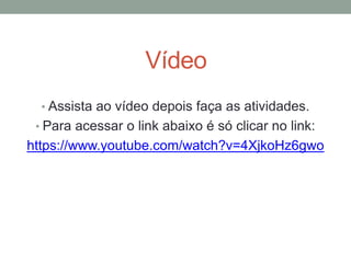 Vídeo
• Assista ao vídeo depois faça as atividades.
• Para acessar o link abaixo é só clicar no link:
https://www.youtube.com/watch?v=4XjkoHz6gwo
 