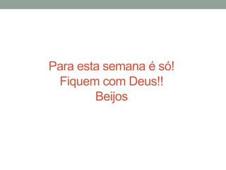 Para esta semana é só!
Fiquem com Deus!!
Beijos
 