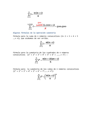 Algunas fórmulas de la operación sumatoria
Fórmula para la suma de n números consecutivos (1+ 2 + 3 + 4 + 5
……+ n); que acabamos de ver arriba.
Fórmula para la sumatoria de los cuadrados de n números
consecutivos (12
+ 22
+ 32
+ 42
+ 52
+ 62
+ ……….+ n2
) :
Fórmula para la sumatoria de los cubos de n números consecutivos
(13
+ 23
+ 33
+ 43
+ 53
+ 63
+ 73
……..+ n3
):
 