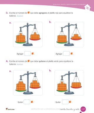 Reconocer, describir y registrar la igualdad y la desigualdad
_ciento _treinta y _siete
3. Escribe el número de que debe agregarse al platillo rojo para equilibrar la
balanza. Analizar
a.
Agregar . Agregar .
4. Escribe el número de que debe quitarse al platillo verde para equilibrar la
balanza. Analizar
a.
Quitar . Quitar .
b.
b.
137137VERSIÓN NO COMERCIALIZABLE_ciento _treinta y _sieteCOMERCIALIZABLE_ciento _treinta y _siete
 
