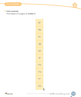 Recortables
155
Cinta numerada
Para trabajar en la página 31 (unidad 1).
_ciento _cincuenta y _cinco
0123456789
VERSIÓN NO COMERCIALIZABLE_ciento _cincuenta y _cincoCOMERCIALIZABLE_ciento _cincuenta y _cinco
 