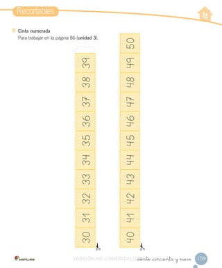 Recortables
159
Cinta numerada
Para trabajar en la página 86 (unidad 3).
_ciento _cincuenta y nueve
30313233343536373839
4041424344454647484950
VERSIÓN NO COMERCIALIZABLE_ciento _cincuenta y nueveCOMERCIALIZABLE_ciento _cincuenta y nueve
 