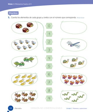 Unidad 1 / Números y operaciones
Módulo 1 / Números hasta el 9
_dieciséis
1. Cuenta los elementos de cada grupo y únelos con el número que corresponda. Relacionar
0
1
2
3
4
5
6
7
8
9
Practica
16 VERSIÓN NO COMERCIALIZABLE
 