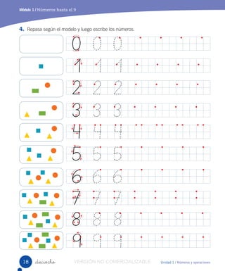 Unidad 1 / Números y operaciones
Módulo 1 / Números hasta el 9
_dieciocho
4. Repasa según el modelo y luego escribe los números.
0 0 0
3 3 3
6 6 6
9 9 9
1 1 1
2 2 2
4 4 4
5 5 5
7 7 7
8 8 8
18 VERSIÓN NO COMERCIALIZABLE
 