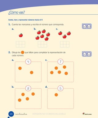 ¿Cómo vas?
Contar, leer y representar números hasta el 9
1. Cuenta las manzanas y escribe el número que corresponda.
2. Dibuja los que faltan para completar la representación de
cada número.
veinticuatro
74
58
a. b. c.
a.
b.
c.
d.
24 VERSIÓN NO COMERCIALIZABLE
 