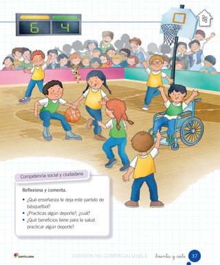 _treinta y _siete
Reflexiona y comenta.
• ¿Qué enseñanza te deja este partido de
básquetbol?
• ¿Practicas algún deporte?, ¿cuál?
• ¿Qué beneficios tiene para la salud
practicar algún deporte?
Competencia social y ciudadana
37VERSIÓNVERSIÓNVERSIÓNVERSIÓNVERSIÓNVERSIÓNVERSIÓNVERSIÓNVERSIÓNVERSIÓNVERSIÓNVERSIÓNVERSIÓN NONONONONONONONO COMERCIALIZABLECOMERCIALIZABLECOMERCIALIZABLECOMERCIALIZABLECOMERCIALIZABLECOMERCIALIZABLECOMERCIALIZABLECOMERCIALIZABLECOMERCIALIZABLECOMERCIALIZABLECOMERCIALIZABLECOMERCIALIZABLECOMERCIALIZABLECOMERCIALIZABLECOMERCIALIZABLECOMERCIALIZABLECOMERCIALIZABLECOMERCIALIZABLECOMERCIALIZABLECOMERCIALIZABLECOMERCIALIZABLECOMERCIALIZABLECOMERCIALIZABLECOMERCIALIZABLECOMERCIALIZABLECOMERCIALIZABLECOMERCIALIZABLECOMERCIALIZABLECOMERCIALIZABLECOMERCIALIZABLECOMERCIALIZABLECOMERCIALIZABLECOMERCIALIZABLECOMERCIALIZABLECOMERCIALIZABLE
 