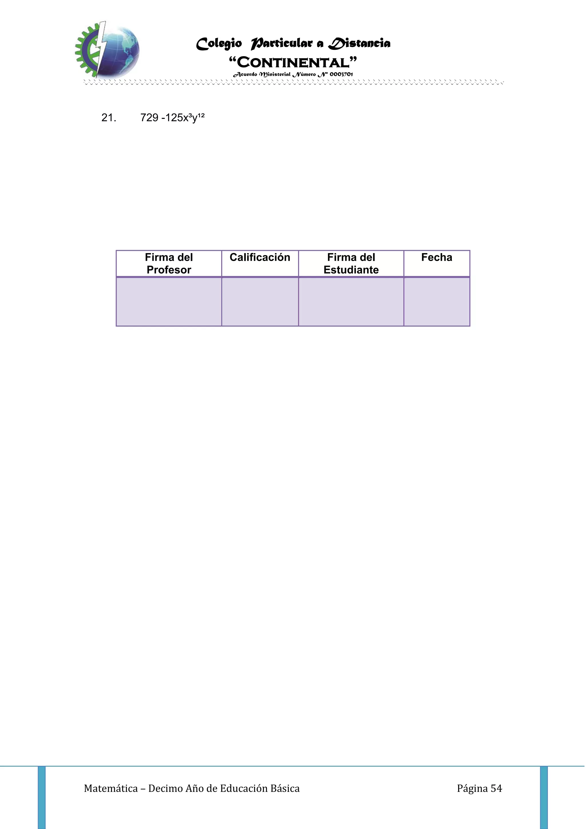 Colegio Particular a Distancia
“Continental”
Acuerdo Ministerial Número Nº 0003701
Matemática – Decimo Año de Educación Básica Página 54
21. 729 -125x³y¹²
Firma del
Profesor
Calificación Firma del
Estudiante
Fecha
 