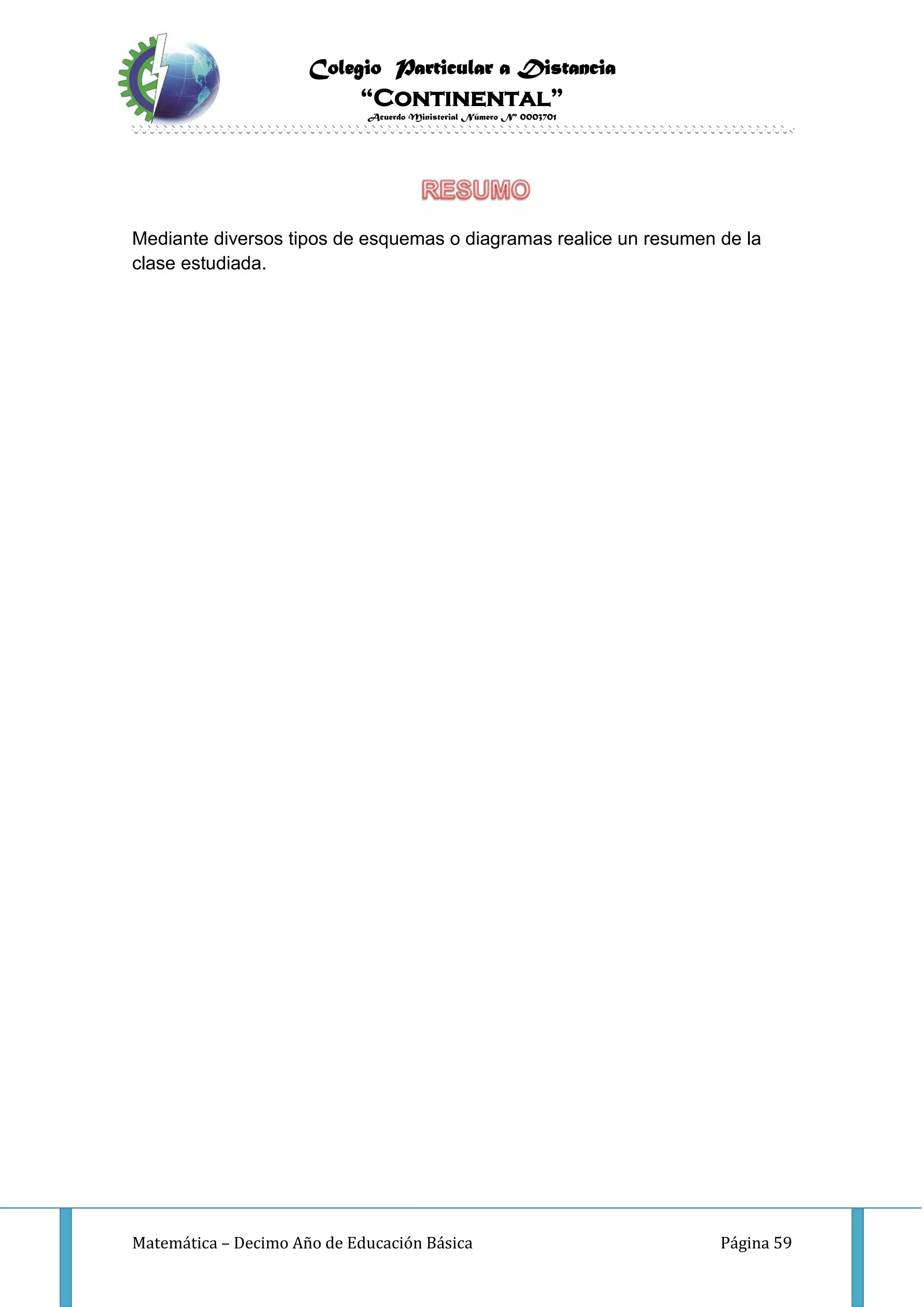 Colegio Particular a Distancia
“Continental”
Acuerdo Ministerial Número Nº 0003701
Matemática – Decimo Año de Educación Básica Página 59
Mediante diversos tipos de esquemas o diagramas realice un resumen de la
clase estudiada.
 