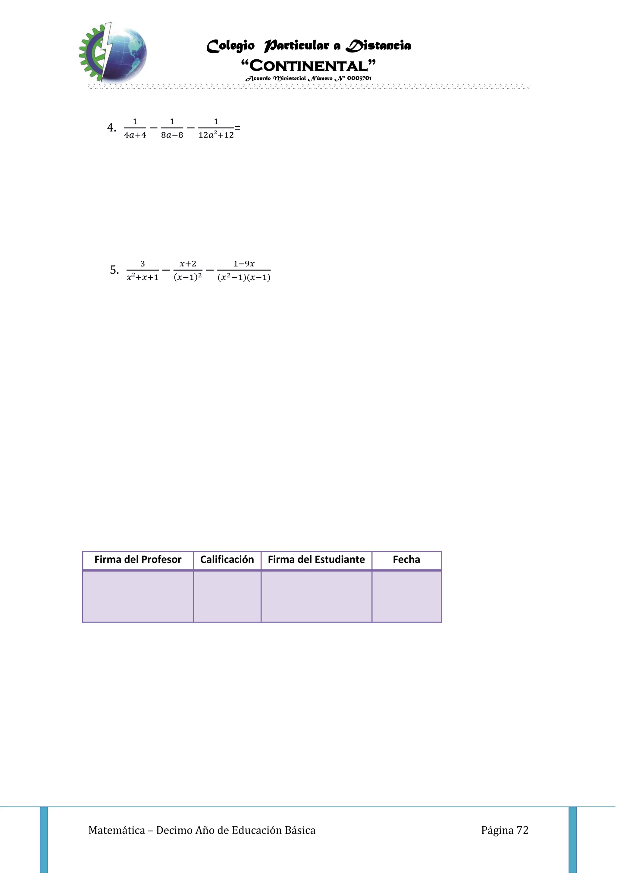Colegio Particular a Distancia
“Continental”
Acuerdo Ministerial Número Nº 0003701
Matemática – Decimo Año de Educación Básica Página 72
4.
1
4𝑎+4
−
1
8𝑎−8
−
1
12𝑎²+12
=
5.
3
𝑥²+𝑥+1
−
𝑥+2
(𝑥−1)2
−
1−9𝑥
(𝑥2−1)(𝑥−1)
Firma del Profesor Calificación Firma del Estudiante Fecha
 