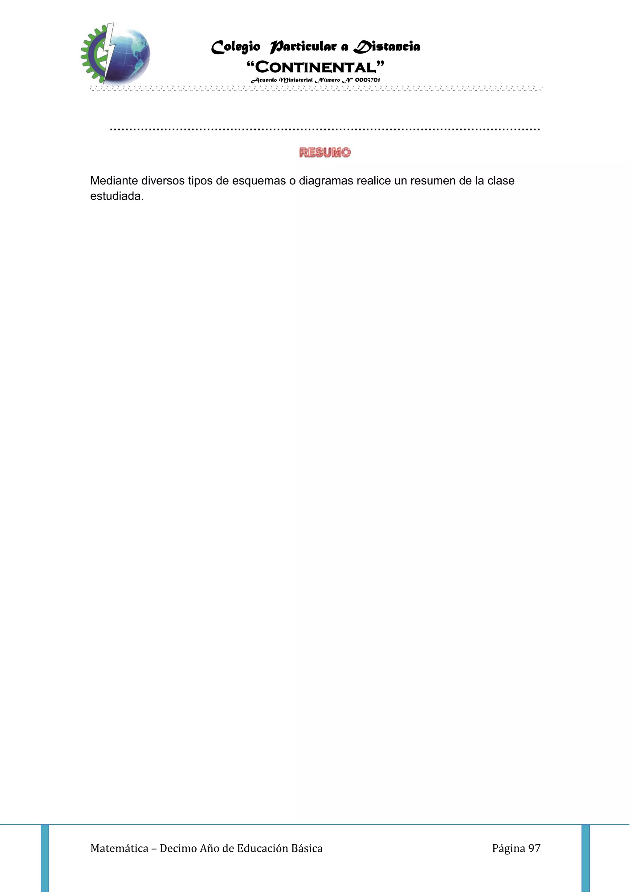 Colegio Particular a Distancia
“Continental”
Acuerdo Ministerial Número Nº 0003701
Matemática – Decimo Año de Educación Básica Página 97
…………………………………………………………………………………………………
Mediante diversos tipos de esquemas o diagramas realice un resumen de la clase
estudiada.
 