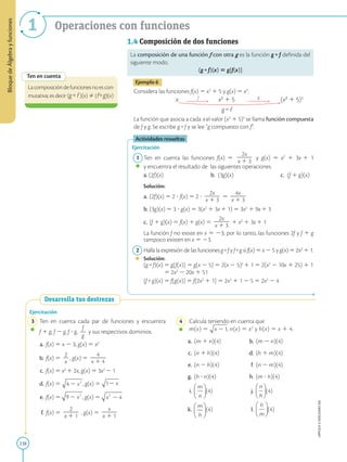 238
APPLICA
©
EDICIONES
SM
Bloque
de
Álgebra
y
funciones
1 Operaciones con funciones
Ten en cuenta
La composición de funciones no es con-
mutativa; es decir (g  f )(x) Þ (f  g)(x)
1.4 Composición de dos funciones
La composición de una función f con otra g es la función g  f definida del
siguiente modo.
(g  f)(x) 5 g[f(x)]
Ejemplo 6
Considera las funciones f(x) 5 x2
1 5 y g(x) 5 x3
.
x f
x2
1 5 g
(x2
1 5)3
		
g  f
La función que asocia a cada x el valor (x2
1 5)3
se llama función compuesta
de f y g. Se escribe g  f y se lee “g compuesto con f”.
Actividades resueltas
Ejercitación
1 Ten en cuenta las funciones f(x) 5
2x
2
2
2
x 1 3
y g(x) 5 x2
1 3x 1 1
y encuentra el resultado de las siguientes operaciones.
		
a. (2f)(x) b. (3g)(x) c. (f 1 g)(x)
		
Solución:
		
a. (2f)(x) 5 2 ? f(x) 5 2 ?
2x
2
2
2
x 1 3
5
4x
2
2
2
x 1 3
		
b. (3g)(x) 5 3 ? g(x) 5 3(x2
1 3x1 1) 5 3x2
1 9x1 3
		
c. (f 1 g)(x) 5 f(x) 1 g(x) 5
2x
2
2
2
x 1 3
1 x2
1 3x1 1
		
La función f no existe en x 5 23; por lo tanto, las funciones 2f y f 1 g
tampoco existen en x 5 23.
2 Halla la expresión de las funciones g  f y f  g si f(x) 5 x 2 5 y g(x) 5 2x2
1 1.
		
Solución:
		
(g  f)(x) 5 g[f(x)] 5 g[x 2 5] 5 2(x 2 5)2
1 1 5 2(x2
2 10x 1 25) 1 1
5 2x2
2 20x 1 51
		
(f  g)(x) 5 f[g(x)] 5 f[2x2
1 1] 5 2x2
1 1 2 5 5 2x2
2 4
Ejercitación
3 Ten en cuenta cada par de funciones y encuentra
f 1 g, f 2 g, f ? g,
f
2
g
y sus respectivos dominios.
a. f(x) 5 x 2 3, g(x) 5 x2
b. f(x) 5
2
2
x
, g(x) 5
4
2
2
2
x 1 4
c. f(x) 5 x2
1 2x, g(x) 5 3x2
2 1
d. f(x) 5 , g(x) 5
e. f(x) 5 , g(x) 5
f. f(x) 5
2
2
2
2
x 1 1
, g(x) 5
x
2
2
2
x 1 1
Desarrolla tus destrezas
4 Calcula teniendo en cuenta que
m(x) 5 , n(x) 5 x2
y h(x) 5 x 1 4.
a. (m 1 n)(4) b. (m 2 n)(4)
c. (n 1 h)(4) d. (h 1 m)(4)
e. (n 2 h)(4) f. (n 2 m)(4)
g. (h ? n)(4) h. (m ? h)(4)
i. (4) j. (4)
k. (4) l. (4)
 