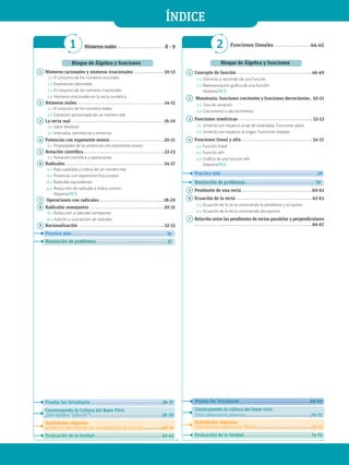 Bloque de Álgebra y funciones
1 Números racionales y números irracionales  10-13
1.1 El conjunto de los números racionales
1.2 Expresiones decimales
1.3 El conjunto de los números irracionales
1.4 Números irracionales en la recta numérica
2 Números reales  14-15
2.1 El conjunto de los números reales
2.2 Expresión aproximada de un número real
3 La recta real  16-19
3.1 Valor absoluto
3.2 Intervalos, semirrectas y entornos
4 Potencias con exponente entero  20-21
4.1 Propiedades de las potencias con exponente entero
5 Notación científica  22-23
5.1 Notación científica y operaciones
6 Radicales  24-27
6.1 Raíz cuadrada y cúbica de un número real
6.2 Potencias con exponente fraccionario
6.3 Radicales equivalentes
6.4 Reducción de radicales a índice común
MatemaTICS
7 Operaciones con radicales  28-29
8 Radicales semejantes  30-31
8.1 Reducción a radicales semejantes
8.2 Adición y sustracción de radicales
9 Racionalización  32-33
Practica más  34
Resolución de problemas  35
Prueba Ser Estudiante  36-37
Construyendo la Cultura del Buen Vivir
¿Qué significa “inflación”? 38-39
Habilidades digitales
Justifica tu aprendizaje con una infografía de Easel.ly 40-41
Evaluación de la Unidad  42-43
Númerosreales  8 - 9
1 2
Bloque de Álgebra y funciones
1 Concepto de función  46-49
1.1 Dominio y recorrido de una función
1.2 Representación gráfica de una función
MatemaTICS
2 Monotonía: funciones crecientes y funciones decrecientes 50-51
2.1 Tasa de variación
2.2 Crecimiento y decrecimiento
3 Funciones simétricas  52-53
3.1 Simetría con respecto al eje de ordenadas. Funciones pares
3.2 Simetría con respecto al origen. Funciones impares
4 Funciones lineal y afín  54-57
4.1 Función lineal
4.2 Función afín
4.3 Gráfica de una función afín
MatemaTICS
Practica más  58
Resolución de problemas  59
5 Pendiente de una recta  60-61
6 Ecuación de la recta  62-65
6.1 Ecuación de la recta conociendo la pendiente y un punto
6.2 Ecuación de la recta conociendo dos puntos
7 Relación entre las pendientes de rectas paralelas y perpendiculares
 66-67
Prueba Ser Estudiante  68-69
Construyendo la cultura del buen vivir
Crisis alimentaria universal 70-71
Habilidades digitales
Describe una temática con Wideo 72-73
Evaluación de la Unidad  74-75
Funciones lineales  44-45
ÍNDICE
 