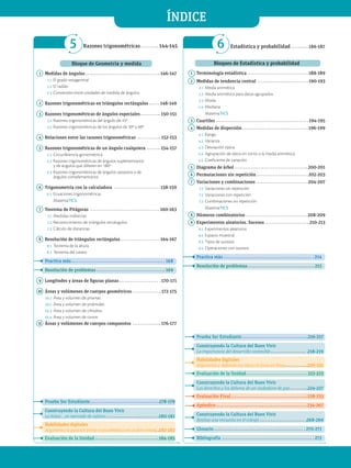 6 Estadística y probabilidad  186-187
5
Bloque de Geometría y medida
1 Medidas de ángulos  146-147
1.1 El grado sexagesimal
1.2 El radián
1.3 Conversión entre unidades de medida de ángulos
2 Razones trigonométricas en triángulos rectángulos  148-149
3 Razones trigonométricas de ángulos especiales  150-151
3.1 Razones trigonométricas del ángulo de 45º
3.2 Razones trigonométricas de los ángulos de 30º y 60º
4 Relaciones entre las razones trigonométricas  152-153
5 Razones trigonométricas de un ángulo cualquiera  154-157
5.1 Circunferencia goniométrica
5.2 Razones trigonométricas de ángulos suplementarios
y de ángulos que difieren en 180º
5.3 Razones trigonométricas de ángulos opuestos y de
ángulos complementarios
6 Trigonometría con la calculadora  158-159
6.1 Ecuaciones trigonométricas
MatemaTICS
7 Teorema de Pitágoras  160-163
7.1 Medidas indirectas
7.2 Reconocimiento de triángulos rectángulos
7.3 Cálculo de distancias
8 Resolución de triángulos rectángulos  164-167
8.1 Teorema de la altura
8.2 Teorema del cateto
Practica más  168
Resolución de problemas  169
9 Longitudes y áreas de figuras planas  170-171
10 Áreas y volúmenes de cuerpos geométricos  172-175
10.1 Área y volumen de prismas
10.2 Área y volumen de pirámides
10.3 Área y volumen de cilindros
10.4 Área y volumen de conos
11 Áreas y volúmenes de cuerpos compuestos  176-177
Prueba Ser Estudiante  178-179
Construyendo la Cultura del Buen Vivir
La bolsa… un mercado de valores  180-181
Habilidades digitales
Argumenta tu posición frente a una temática en un foro virtual 182-183
Evaluación de la Unidad  184-185
Razones trigonométricas  144-145
ÍNDICE
Bloques de Estadística y probabilidad
1 Terminología estadística  188-189
2 Medidas de tendencia central  190-193
2.1 Media aritmética
2.2 Media aritmética para datos agrupados
2.3 Moda
2.4 Mediana
MatemaTICS
3 Cuartiles  194-195
4 Medidas de dispersión  196-199
4.1 Rango
4.2 Varianza
4.3 Desviación típica
4.4 Agrupación de datos en torno a la media aritmética
4.5 Coeficiente de variación
5 Diagrama de árbol  200-201
6 Permutaciones sin repetición  202-203
7 Variaciones y combinaciones  204-207
7.1 Variaciones sin repetición
7.2 Variaciones con repetición
7.3 Combinaciones sin repetición
MatemaTICS
8 Números combinatorios  208-209
9 Experimentos aleatorios. Sucesos  210-213
9.1 Experimentos aleatorios
9.2 Espacio muestral
9.3 Tipos de sucesos
9.4 Operaciones con sucesos
Practica más  214
Resolución de problemas  215
Prueba Ser Estudiante  216-217
Construyendo la Cultura del Buen Vivir
La importancia del desarrollo sostenible  218-219
Habilidades digitales
Argumenta y defiende tus ideas en foros en línea 220-221
Evaluación de la Unidad  222-223
Construyendo la Cultura del Buen Vivir
Los derechos y los deberes de un ciudadano de paz  224-227
Evaluación Final  228-233
Apéndice  234-267
Construyendo la Cultura del Buen Vivir
Realiza una encuesta en el colegio  268-269
Glosario  270-271
Bibliografía  272
 