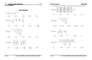 51 52COLEGIO DE CIENCIAS LORD KELVIN 1er. Año Secundaria MATEMÁTICA
1er . Año Secundaria
TAREA DOMICILIARIA
1. Efectuar: 9:
10
3
x
8
5
a) 2/15 b) 1/16 c) 1/48 d) 5/24 e) N.A.
2. Efectuar:
7
4
4
7
4
2
8
5
3
9
4
1
2
5
1
3
1
++−
a) 1
2
1
b) 1
4
3
c) 1
4
1
d)
4
3
e)
16
3
2
3. Reducir:
11
1
1
1
1
1
1
1
1
+
−
+
+
+
a) 18/8 b) 11/8 c) 13/5 d) 11/5 e) N.A.
4. Simplificar:
1
7
4
2
3
7
3
5
2
1
4
2
5
4
3
2
1
2
3
8
−−
+−
−
−+
+−
a) 12 b) 12
45
38
c) 11
45
38
d)
45
38
e) N.A.
5. Efectuar:
5
2
5
1
1
4
1
1
3
1
1
2
1
1
5
1
1
4
1
1
3
1
1
2
1
1
+






−





+





−





+






+





−





+





−
a) 1 b) 2 c) 1/2 d) 1/3 e) 1/4
6. Simplificar:
6
1
5
1
4
1
3
1
2
+
+
+
+
a) 972/423 b) 421/972 c) 972/421 d) 870/321 e) N.A.
7. Reducir:
67
22
x
2
1
4
2
1
3
2
1
2
−
−
a) 55/67 b) 49/67 c) 2 d) 24/67 e) 1
8. Simplificar:
5
2
1
2
4
3
1
1
1
6
5
10
1
5
3
4
1
9
2
x
4
3
2
1
1
−+
÷





−+−
a) 1 b) 49/4 c) 39/4 d) 5 e) N.A.
S1MA32B “El nuevo símbolo de una buena educación....” S1MA32B “El nuevo símbolo de una buena educación....”
 