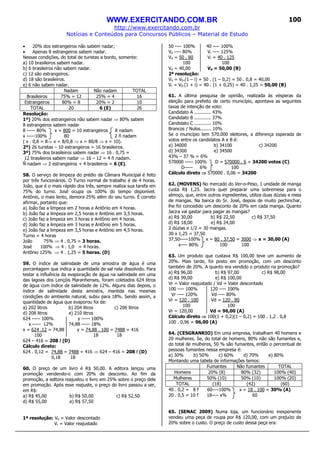 WWW.EXERCITANDO.COM.BR
http://www.exercitando.com.br
Notícias e Conteúdos para Concursos Públicos – Material de Estudo
100
• 20% dos estrangeiros não sabem nadar;
• Apenas 8 estrangeiros sabem nadar.
Nessas condições, do total de turistas a bordo, somente:
a) 10 brasileiros sabem nadar.
b) 6 brasileiros não sabem nadar.
c) 12 são estrangeiros.
d) 18 são brasileiros.
e) 6 não sabem nadar.
Nadam Não nadam TOTAL
Brasileiros 75% = 12 25% = 4 16
Estrangeiros 80% = 8 20% = 2 10
TOTAL 20 6 (E) 26
Resolução:
1º) 20% dos estrangeiros não sabem nadar ⇒ 80% sabem
8 estrangeiros sabem nadar
8 ----- 80% x = 800 = 10 estrangeiros 8 nadam
x -----100% 80 2 ñ nadam
( x . 0,8 = 8⇒ x = 8/0,8 ⇒ x = 80/8 ⇒ x = 10).
2º) 26 turistas – 10 estrangeiros = 16 brasileiros.
3º) 75% dos brasileiros sabem nadar ⇒ 16 . 0,75 =
12 brasileiros sabem nadar ⇒ 16 – 12 = 4 ñ nadam.
Ñ nadam ⇒ 2 estrangeiros + 4 brasileiros = 6 (E).
58. O serviço de limpeza do prédio da Câmara Municipal é feito
por três funcionários. O Turno normal de trabalho é de 4 horas.
João, que é o mais rápido dos três, sempre realiza sua tarefa em
75% do turno. José ocupa os 100% do tempo disponível.
Antônio, o mais lento, demora 25% além do seu turno. É correto
afirmar, portanto que:
a) João faz a limpeza em 2 horas e Antônio em 4 horas.
b) João faz a limpeza em 2,5 horas e Antônio em 3,5 horas.
c) João faz a limpeza em 3 horas e Antônio em 4 horas.
d) João faz a limpeza em 3 horas e Antônio em 5 horas.
e) João faz a limpeza em 3,5 horas e Antônio em 4,5 horas.
Turno = 4 horas
João 75% ⇒ 4 . 0,75 = 3 horas.
José 100% ⇒ 4 . 1,0 = 4 horas.
Antônio 125% ⇒ 4 . 1,25 = 5 horas. (D)
59. O índice de salinidade de uma amostra de água é uma
porcentagem que indica a quantidade de sal nela dissolvido. Para
testar a influência da evaporação de água na salinidade em uma
das lagoas dos Lençóis Maranhenses, foram coletados 624 litros
de água com índice de salinidade de 12%. Alguns dias depois, o
índice de salinidade desta amostra, mantida nas mesmas
condições do ambiente natural, subiu para 18%. Sendo assim, a
quantidade de água que evaporou foi de:
a) 202 litros b) 204 litros c) 206 litros
d) 208 litros e) 210 litros
624 ----- 100% y ----- 100%
x ----- 12% 74,88 ----- 18%
x = 624 .12 = 74,88 y = 74,88 . 100 = 7488 = 416
100 18 18
624 – 416 = 208 ℓ (D)
Cálculo direto:
624 . 0,12 = 74,88 = 7488 = 416 ⇒ 624 – 416 = 208 ℓ (D)
0,18 18
60. O preço de um livro é R$ 50,00. A editora lançou uma
promoção vendendo-o com 20% de desconto. Ao fim da
promoção, a editora reajustou o livro em 25% sobre o preço dele
em promoção. Após esse reajuste, o preço do livro passou a ser,
em R$:
a) R$ 45,00 b) R$ 50,00 c) R$ 52,50
d) R$ 55,00 e) R$ 57,50
1ª resolução: Vd = Valor descontado
Vr = Valor reajustado
50 ---- 100% 40 ---- 100%
Vd ---- 80% Vr ---- 125%
Vd = 50 . 80 Vr = 40 . 125
100 100
Vd = 40,00 Vd = 50,00 (B)
2ª resolução:
Vd = V0.(1 – i) = 50 . (1 – 0,2) = 50 . 0,8 = 40,00
Vr = V0.(1 + i) = 40 . (1 + 0,25) = 40 . 1,25 = 50,00 (B)
61. A última pesquisa de opinião, realizada às vésperas da
eleição para prefeito de certo município, apontava as seguintes
taxas de intenção de voto:
Candidato A ............ 43%
Candidato B ............ 37%
Candidato C ............ 10%
Brancos / Nulos........ 10%
Se o município tem 570.000 eleitores, a diferença esperada de
votos entre os candidatos A e B é:
a) 34000 b) 34100 c) 34200
d) 34300 e) 34500
43% – 37 % = 6%
570000 ----- 100% D = 570000 . 6 = 34200 votos (C)
D----- 6% 100
Cálculo direto ⇒⇒⇒⇒ 570000 . 0,06 = 34200
62. (MOVENS) No mercado do Ver-o-Peso, 1 unidade de manga
custa R$ 1,25. Jacira quer preparar uma sobremesa para o
almoço, que, entre outros ingredientes, utiliza duas dúzias e meia
de mangas. Na banca do Sr. José, depois de muito pechinchar,
lhe foi concedido um desconto de 20% em cada manga. Quanto
Jacira vai gastar para pagar as mangas?
a) R$ 30,00 b) R$ 22,50 c) R$ 37,50
d) R$ 18,00 e) R$ 24,00
2 dúzias e 1/2 = 30 mangas.
30 x 1,25 = 37,50
37,50-----100% x = 80 . 37,50 = 3000 ⇒ x = 30,00 (A)
x---- 80% 100 100
63. Um produto que custava R$ 100,00 teve um aumento de
20%. Mais tarde, foi posto em promoção, com um desconto
também de 20%. A quanto era vendido o produto na promoção?
a) R$ 96,00 b) R$ 97,00 c) R$ 98,00
d) R$ 99,00 e) R$ 100,00
Vr = Valor reajustado / Vd = Valor descontado
100 ---- 100% 120 ---- 100%
Vr ---- 120% Vd ---- 80%
Vr = 120 . 100 Vd = 120 . 80
100 100
Vr = 120,00 Vd = 96,00 (A)
Cálculo direto ⇒⇒⇒⇒ 100(1 + 0,2)(1 – 0,2) = 100 . 1,2 . 0,8
100 . 0,96 = 96,00 (A)
64. (CESGRANRIO) Em uma empresa, trabalham 40 homens e
20 mulheres. Se, do total de homens, 80% não são fumantes e,
do total de mulheres, 50 % são fumantes, então o percentual de
pessoas fumantes nessa empresa é:
a) 30% b) 50% c) 60% d) 70% e) 80%
Montando uma tabela de informações temos:
Fumantes Não fumantes TOTAL
Homens 20% (8) 80% (32) 100% (40)
Mulheres 50% (10) 50% (10) 100% (20)
TOTAL (18) (42) (60)
40 . 0,2 = 8 f 60----100% x = 18 . 100 = 30% (A)
20 . 0,5 = 10 f 18---- x% 60
65. (SENAC 2009) Numa loja, um funcionário inexperiente
vendeu uma peça de roupa por R$ 120,00, com um prejuízo de
20% sobre o custo. O preço de custo dessa peça era:
 