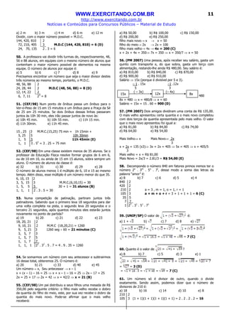 WWW.EXERCITANDO.COM.BR
http://www.exercitando.com.br
Notícias e Conteúdos para Concursos Públicos – Material de Estudo
11
a) 2 m b) 3 m c) 4 m d) 6 m e) 12 m
Dividir, com o maior número possível = M.D.C.
144, 420, 810 2
72, 210, 405 3 M.D.C (144, 420, 810) = 6 (D)
24, 70, 135 2 . 3 = 6
50. A professora vai dividir três turmas de, respectivamente, 48,
56 e 88 alunos, em equipes com o mesmo número de alunos que
contenham o maior número possível de elementos na mesma
equipe. O número de alunos por equipe é:
a) 5 b) 6 c) 7 d) 8 e) 9
Precisamos encontrar um número que seja o maior divisor destes
três números ao mesmo tempo, portanto, o M.D.C.
48, 56, 88 2
24, 28, 44 2
12, 14, 22 2
M.D.C (48, 56, 88) = 8 (D)
6, 7, 11 23
= 8
51. (CEF/98) Num ponto de ônibus passa um ônibus para o
Ver-o-Peso de 15 em 15 minutos e um ônibus para a Praça da Sé
de 25 em 25 minutos. Se dois ônibus dessas linhas passaram
juntos às 10h 30 min, eles irão passar juntos de novo às:
a) 10h 45 min. b) 10h 55 min. c) 11h 15 min.
d) 11h 30min. e) 11h 45 min.
15 , 25 3 M.M.C.(15,25) 75 min = 1h 15min +
5, 25 5 10h 30min
1, 5 5 11h 45min (E)
1, 1 3 . 52
= 3 . 25 = 75 min
52. (CEF/98) Em uma classe existem menos de 35 alunos. Se o
professor de Educação Física resolve formar grupos de 6 em 6,
ou de 10 em 10, ou ainda de 15 em 15 alunos, sobra sempre um
aluno. O número de alunos da classe é:
a) 32 b) 31 c) 30 d) 29 e) 28
O número de alunos menos 1 é múltiplo de 6, 10 e 15 ao mesmo
tempo. Além disso, esse múltiplo é um número menor do que 35.
6, 10, 15 2
3, 5, 15 3 M.M.C.(6,10,15) = 30
1, 5, 5 5_ 30 + 1 = 31 alunos (B)
1, 1, 1 2 . 3 . 5 = 30
53. Numa competição de patinação, partiram juntos três
patinadores. Sabendo que o primeiro leva 18 segundos para dar
uma volta completa na pista, o segundo leva 20 segundos e o
terceiro 21 segundos, após quantos minutos eles estarão juntos
novamente no ponto de partida?
a) 19 b) 20 c) 21 d) 22 e) 23
18, 20, 21 2
9, 10, 21 2 M.M.C (18,20,21) = 1260
9, 5, 21 3 1260 seg ÷ 60 = 21 minutos (C)
3, 5, 7 3
1, 5, 7 5
1, 1, 7 7_
1, 1, 1 22
. 32
. 5 . 7 = 4 . 9 . 35 = 1260
54. Se somarmos um número com seu antecessor e subtrairmos
16 desse total, obteremos 25. O número é:
a) 20 b) 21 c) 33 d) 40 e) 45
Um número→ x, Seu antecessor → x – 1
x + (x – 1) – 16 = 25 ⇒ x + x – 1 – 16 = 25 ⇒ 2x – 17 = 25
2x = 25 + 17 ⇒ 2x = 42 ⇒ x = 42/2 ⇒ x = 21 (B)
55. (CEF/98) Um pai distribuiu a seus filhos uma mesada de R$
350,00 pelo seguinte critério: o filho mais velho recebe o dobro
da quantia do filho do meio, este, por sua vez recebe o dobro da
quantia do mais novo. Pode-se afirmar que o mais velho
receberá:
a) R$ 50,00 b) R$ 100,00 c) R$ 150,00
d) R$ 200,00 e) R$ 250,00
filho mais novo→ x → x = 50
filho do meio→ 2x → 2x = 100
filho mais velho→ 4x → 4x = 200 (C)
x + 2x + 4x = 350⇒ 7x = 350 ⇒ x = 350/7 ⇒ x = 50
56. (PM 2007) Uma pessoa, após receber seu salário, gasta um
quinto com transporte e, do que sobra, gasta um terço com
alimentação, restando-lhe ainda R$ 480,00. Seu salário é:
a) R$ 810,00 b) R$ 840,00 c) R$ 870,00
d) R$ 900,00 e) R$ 910,00
Salário ⇒ 15x (porque é divisível por 5 e 3).
– 1 . 15x –1 .12x
5 3
( – 3x) (– 4x)
= 480
8x = 480 ⇒ x = 480/8 ⇒ x = 60
Salário = 15x = 15 . 60 = 900 (D)
57. (PM 2007) Dois amigos dividiram uma conta de R$ 135,00.
O mais velho apresentou certa quantia e o mais novo completou
com dois terços da quantia apresentada pelo mais velho. O valor
que o mais novo apresentou foi igual a:
a) R$ 81,00 b) R$ 84,00 c) R$ 74,00
d) R$ 64,00 e) R$ 54,00
Mais Velho⇒ x Mais Novo⇒ 2x
3
x + 2x = 135 (x3)⇒ 3x + 2x = 405 ⇒ 5x = 405 ⇒ x = 405/5
3
Mais velho = x = R$ 81,00
Mais Novo = 2x/3 = 2.81/3 = R$ 54,00 (E)
58. Decompondo o número 840 em fatores primos iremos ter o
número 2a
. 3m
. 5o
. 7r
, desse modo a soma das letras da
palavra “amor” é:
a) 8 b) 7 c) 6 d) 5 e) 4
840 2
420 2
210 2 a = 3 , m = 1, o = 1, r = 1
105 3 a + m + o + r = 3 + 1 + 1 + 1 = 6 (C)
35 5
7 7_
1 23
. 31
. 51
. 71
59. (UNIP/SP) O valor de é:
a) 1 + b) c) 7 d) 8 e)
= =
= = = = 7 (C)
60. Quanto é o valor de ?
a) 8 b) 7 c) 5 d) 3 e) 1
= = =
= = 3 (D)
= = = = 7 (C)
61. Um número só é divisor de outro, quando o divide
exatamente. Sendo assim, podemos dizer que o número de
divisores de 210 é:
a) 18 b) 16 c) 14 d) 10 e) 8
210 2
105 3 (1 + 1)(1 + 1)(1 + 1)(1 + 1) = 2 . 2 . 2 . 2 = 16
15x 12x 8x
 
