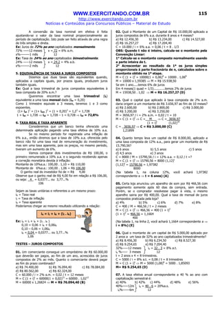 WWW.EXERCITANDO.COM.BR
http://www.exercitando.com.br
Notícias e Conteúdos para Concursos Públicos – Material de Estudo
115
A conversão da taxa nominal em efetiva é feita
ajustando-se o valor da taxa nominal proporcionalmente ao
período de capitalização. Isto pode ser feito através de uma regra
de três simples e direta.
Ex: Juros de 72% ao ano capitalizados mensalmente.
72% -----12 meses x = 72 = 6% a.m.
x%--------1 mês 12
Ex: Taxa de 24% ao ano capitalizados bimestralmente.
24% -----12 meses x = 24.2 = 4% a.b.
x%--------2 mês 12
5. EQUIVALÊNCIA DE TAXAS A JUROS COMPOSTOS
Dizemos que duas taxas são equivalentes quando,
aplicadas a capitais iguais, por prazos iguais, produzem juros
também iguais.
Ex: Qual a taxa trimestral de juros compostos equivalentes à
taxa composta de 20% a.m.?
Queremos encontrar uma taxa trimestral (it)
equivalente a uma taxa mensal dada (im = 0,20)
Como 1 trimestre equivale a 3 meses, teremos 1 e 3 como
expoentes.
(1+ iat )1
= (1+ iam )3
= (1 + 0,20)3
= 1,23
= 1,728
1 + iat = 1,728 ⇒ iat = 1,728 – 1 = 0,728 ⇒ iat = 72,8%
6. TAXA REAL E TAXA APARENTE
Consideremos que um banco tenha oferecido uma
determinada aplicação pagando uma taxa efetiva de 10% a.a.
Se no mesmo período for registrada uma inflação de
6% a.a., então diremos que a taxa de 10% a.a. oferecida pelo
banco não foi uma taxa real de remuneração do investimento,
mas sim uma taxa aparente, pois os preços, no mesmo período,
tiveram um aumento de 6%.
Vamos comparar dois investimentos de R$ 100,00, o
primeiro remunerado a 10% a.a. e o segundo recebendo apenas
a correção monetária devida à inflação:
Montante de 10%a.a.: 100,00 . 1,10 = R$ 110,00
Montante de 6%a.a.: 100,00 . 1,06 = R$ 106,00
O ganho real do investidor foi de = R$ 4,00
Observe que o ganho real de R$ 4,00 foi em relação a R$ 106,00,
ou seja: 4 = 0,0377... ou 3,77...%
106
Sejam as taxas unitárias e referentes a um mesmo prazo:
iR = Taxa real
iI = Taxa de inflação
iA = Taxa aparente
Poderíamos chegar ao mesmo resultado utilizando a relação:
Ex: iA = iI + iR + (iI . iR )
0,10 = 0,06 + iR + 0,06iR
0,10 – 0,06 = 1,06iR
iR = 0,04 = 0,0377... ou 3,77...%
1,06
TESTES – JUROS COMPOSTOS
01. Um comerciante consegue um empréstimo de R$ 60.000,00
que deverão ser pagos, ao fim de um ano, acrescidos de juros
compostos de 2% ao mês. Quanto o comerciante deverá pagar
ao fim do prazo combinado?
a) R$ 74.400,00 b) R$ 76.094,40 c) R$ 78.084,00
d) R$ 80.562,00 e) R$ 82.324,00
C = 60.000 / i = 2% a.m. = 0,02 / t = 12 meses
M = C (1 + i)t
= 60000(1 + 0,02)12
= 60000 . 1,0212
M = 60000 x 1,26824 ⇒ M = R$ 76.094,40 (B)
02. Qual o Montante de um Capital de R$ 10.000,00 aplicado a
juros compostos de 6% a.a. durante 8 anos e 4 meses?
a) R$ 12.456,30 b) R$ 13.234,00 c) R$ 14.527,00
d) R$ 16.257,27 e) R$ 17.204,40
C = 10.000 / i = 6% a.a. = 0,06 / t = 8 . 1/3
OBS: Quando t não é inteiro, calcula-se o montante pela
Convenção Linear:
1° Calcula-se o montante composto normalmente usando
a parte inteira de t.
2° Acrescentar ao resultado da 1ª os juros simples
proporcionais à parte fracionária de n, calculados sobre o
montante obtido na 1ª etapa.
M = C (1 + i)t
= 10000(1 + 0,06)8
= 10000 . 1,068
M = 10000 x 1,59385 ⇒ M = R$ 15.938,50
Se em 1 ano.....temos 6% de juros
Em 4 meses(1 quad = 1/3)............temos 2% de juros
M = 15938,50 . 1,02 ⇒ M = R$ 16.257,27 (D)
03. Qual o capital que aplicado à taxa composta de 2% a.m.
daria origem a um montante de R$ 3.656,97 ao fim de 10 meses?
a) R$ 2.600,00 b) R$ 2.800,00 c) R$ 3.000,00
d) R$ 3.200,00 e) R$ 3.250,00
M = 3656,97 / i = 2% a.m. = 0,02 / t = 10
M = C (1 + i)t
⇒ C = M ⇒ C = 3656,97
(1 + i)t
(1,02)10
C = 3656,97 ⇒ C = R$ 3.000,00 (C)
1,21899
04. Quanto tempo leva um capital de R$ 8.000,00, aplicado a
uma taxa composta de 12% a.a., para gerar um montante de R$
15.790,56?
a) 6 anos b) 5,5 anos c) 5 anos
d) 4,5 anos e) 3 anos
C = 8000 / M = 15790,56 / i = 12% a.a. = 0,12 / t =?
M = C (1 + i)t
⇒ 15790,56 = 8000 (1,12)t
(1,12)t
= 15790,56 = 1,97382
8000
(Na tabela 1, na coluna 12%, você achará 1,97382
correspondente a ⇒ t = 6 anos) (A)
05. Certa loja anunciou um aparelho de som por R$ 466,56 com
pagamento somente após 60 dias da compra, sem entrada.
Porém, se o comprador resolvesse pagar à vista, o mesmo
aparelho sairia por R$ 400,00. Qual a taxa de mensal de juros
compostos praticada pela loja?
a) 4% b) 5% c) 6% d) 7% e) 8%
C = 400 / M = 466,56 / t = 2 meses
M = C (1 + i)t
⇒ 466,56 = 400 (1 + i)2
(1 + i)2
= 466,56 = 1,1664
400
(Na tabela 1, na linha 2, você achará 1,1664 correspondente a ⇒
i = 8%) (E)
06. Qual o montante de um capital de R$ 5.000,00 aplicado por
2 anos a um taxa de 32% ao ano capitalizados trimestralmente?
a) R$ 8.456,30 b) R$ 6.234,50 c) R$ 8.527,30
d) R$ 9.254,65 e) R$ 7.204,40
32%-----12 meses ie = 32 . 3 = 8% a.t.
ie %----- 3 meses 12
t = 2 anos x 4 = 8 trimestres.
C = 5000 / i = 8% a.t. = 0,08 / t = 8 trimestres
M = C (1 + i)t
⇒ M = 5000 (1,08)8
= 5000 . 1,85093
M= R$ 9.254,65 (D)
07. A taxa efetiva anual correspondente a 40 % ao ano com
capitalização semestral é:
a) 40% b) 42% c) 44% d) 48% e) 56%
40%-----12m ie = 40 . 6 = 20%a.s.
ie%------6m 12
iA = iI + iR + (iI . iR)
 