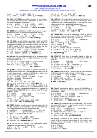 WWW.EXERCITANDO.COM.BR
http://www.exercitando.com.br
Notícias e Conteúdos para Concursos Públicos – Material de Estudo
116
(1+iaa) = (1 + ias)2
= (1 + 0,2)2
= 1,22
= 1,44
1 + iaa = 1,44 ⇒ iaa = 1,44 – 1 = 0,44 ⇒ iaa = 44% (C)
08. (AAP-PREVRIO) Uma aplicação semestral foi remunerada à
taxa de 30%. Se nesse período a inflação foi de 25% o ganho
real desse investimento corresponde a:
a) 3,5% b) 4,0% c) 4,5% d) 5,0% e) 5,5%
iA = iI + iR + (iI . iR ) ⇒ 0,3 = 0,25 + iR + 0,25iR
0,3 – 0,25 = 1,25iR ⇒ 0,05/1,25 = iR ⇒ iR= 0,04 = 4% (B)
09. (BESC) Uma rentabilidade de 80% em um período em que a
inflação foi de 20%, equivale a uma rentabilidade real de:
a) 20% b) 44% c) 50% d) 55% e) 60%
iA = iI + iR + (iI . iR ) ⇒ 0,8 = 0,2 + iR + 0,2iR
0,8 – 0,2 = 1,2 iR⇒ 0,6/1,2 = iR ⇒ iR= 0,5 = 50% (C)
10. (FR–MS) A taxa de inflação acumulada medida pelo IGPM
em 1999 foi de 20,10%. Um investidor afirma ter auferido, em
uma aplicação financeira, um rendimento real de 12% ao longo
de 1999, usando o IGPM como índice de inflação. Sua taxa
efetiva de juros auferida em 1999 foi aproximadamente:
a) 34,5% b) 33,8% c) 33,1% d) 32,1% e) 34,2%
iA = iI + iR + (iI . iR ) ⇒ iA = 0,201 + 0,12+ 0,201 . 0,12
iA = 0,321 + 0,02412 = 0,34512 ⇒ iA = 34,512% (A)
11. (AF-GO) Com uma inflação anual de 12%, admitindo-se que
o salário foi corrigido em 8%, a variação real do poder de compra
de um assalariado é de:
a) –3,57% b) +3,57% c) –3,70% d) +3,70% e) –4,00%
iA = iI + iR + (iI . iR ) ⇒ 0,08 = 0,12 + iR + 0,12iR
0,08 – 0,12 = 1,12 iR ⇒ –0,04 = iR ⇒ iR= – 0,0357
1,12 iR= – 3,57% (A)
12. (CVM) A inflação acumulada no primeiro trimestre de
determinado ano foi de 20%. Uma pessoa aplicou R$ 12.000,00
no início deste período e resgatou R$ 18.000,00 no final. A taxa
real de retorno no período de aplicação foi de:
a) 25% b) 27,5% c) 30% d) 45% e) 50%
Aplicação = 12.000,00 Ganho de 50%
Resgate = 18.000,00
iA = iI + iR + (iI . iR ) ⇒ 0,5 = 0,2 + iR + 0,2iR
0,5 – 0,2 = 1,2 iR⇒ 0,3/1,2 = iR ⇒ iR= 0,25 ou 25% (A)
13. (CEF) Sabe-se que a remuneração da Caderneta de
Poupança é igual à variação da TR (Taxa Referencial de Juros)
mais juros de 6% a.a. capitalizados mensalmente. O montante de
uma aplicação de R$ 2.000,00 por um mês, em que a TR foi igual
a 0,65% é igual a:
a) R$ 2.200,00 b) R$ 2.133,78 c) R$ 2.113,65
d) R$ 2.023,07 e) R$ 2.013,00
6%-----12 m i = 6 = 0,5% a.m. = 0,005
i% -----1 12
M = C (1 + TR)(1 + 0,005) = 2000 . 1,0065 . 1,005
M= 2013 . 1,005 ⇒ M = R$ 2.023,07 (D)
14. (TCDF) No Brasil as cadernetas de poupança pagam além de
correção monetária, juros compostos à taxa nominal de 6% a.a.
com capitalização mensal. A taxa efetiva bimestral é:
a) 1,00025% a.b. b) 1,0025% a.b. c) 1,025% a.b.
d) 1,25% a.b. e) nenhuma resposta está correta
ia = 6% a.a. ⇒ im = 0,5% a.m. = 0,005
12
(1 + ib) = (1 + im)2
= (1 + 0,005)2
= 1,0052
(1 + ib)= 1,010025 ⇒ ib =1,010025 – 1 = 0,010025
ib = 0,010025 . 100 = 1,0025% a.b. (B)
15. A taxa de 30% ao trimestre, com capitalização mensal,
corresponde a uma taxa efetiva bimestral de:
a) 20% b) 21% c) 22% d) 3% e) 24%
30% a.t. ⇒ 10% a.m.
(1 + ib) = (1 + im)2
= (1 + 0,1)2
= 1,12
(1 + ib)= 1,21 ⇒ ib =1,21 – 1 = 0,21 ⇒ ib = 21% (B)
16. (AFTN/91) Uma aplicação é realizada no dia 1º de um mês,
rendendo uma taxa de 1% ao dia útil, com capitalização diária.
Considerando que o referido mês possui 18 dias úteis, no fim do
mês o montante será o capital inicial aplicado mais:
a) 20,324% b) 19,6147% c) 19,196%
d) 18,1745%. e) 18%
M = C (1 + i)t
⇒ M = C (1,01)18
⇒ M = C . 1,19615
1,19615 – 1 = 0,19615 . 100 = 19,615% (B)
17. (CESPE/UnB) Para que se obtenha R$ 242,00, ao final de
seis meses, a uma taxa de juros de 40% a.a. capitalizados
trimestralmente, deve-se investir hoje a quantia de:
a) R$ 171,43 b) R$ 172,86 c) R$ 190,00
d) R$ 200,00 e) R$ 220,00
40%-----12 meses it = 40 . 3 = 10% a.t.
it %----- 3 meses 12
t = 6 meses = 2 trimestres.
M = 242 / i = 10% a.t. = 0,1 / t = 2 trimestres
M = C (1 + i)t
⇒ C = M ⇒ C = 242 = 242
(1 + i)t
(1,1)2
121
C = R$ 200,00 (D)
18. (TCU/92) Certo tipo de aplicação duplica o valor da
aplicação a cada dois meses. Essa aplicação renderá 700% de
juros em:
a) 5,5 meses b) 6meses c) 3,5 meses
d) 5 meses e) 3 meses
J = 7C / M = C + J ⇒ M = 8C / i = 100% a.b.= 1
M = C (1 + i)t
⇒ 8C = C (2)t
⇒ 8 = 2t
⇒ 23
= 2t
t = 3 bimestres ⇒ t = 6 meses (B)
19. (CEB) A aplicação de R$ 5.000,00 à taxa de juros compostos
de 20% a.m. irá gerar, após 4 meses, o montante de:
a) R$ 10.358,00 b) R$ 10.368,00 c) R$ 10.378,00
d) R$ 10.388,00 e) R$ 10.398,00
C = 5000 / i = 20% a.m. = 0,2 / t = 4 m / M =?
M = C (1 + i)t
⇒ M = 5000 (1,2)4
⇒ M = 5000 . 2,0736
M = R$ 10.368,00 (B)
20. (Metrô) Um investidor aplicou a quantia de R$ 20.000,00 à
taxa de juros compostos de 10% a.m. Que montante este capital
irá gera após 3 meses?
a) R$ 26.420,00 b) R$ 26.520,00 c) R$ 26.620,00
d) R$ 26.720,00 e) R$ 26.820,00
C = 20000 / i = 10% a.m. = 0,10 / t = 3 m / M =?
M = C (1 + i)t
⇒ M = 20000 (1,1)3
M = 20000 . 1,331 ⇒ M = R$ 26.620,00 (C)
21. (Metrô) Um capital de US$ 2.000,00 aplicado à taxa racional
composta de 5% a.m. em 1 ano produz um montante de quantos
dólares? (Dado: 1,0512
= 1,79586)
a) US$ 3.291,72 b) US$ 3.391,72 c) US$ 3.491,72
d) US$ 3.591,72 e) US$ 3.691,72
C = 2000 / i = 5% a.m. = 0,05 / t = 1 a = 12 m / M =?
M = C (1 + i)t
⇒ M = 2000 (1,05)12
M = 2000 . 1,79586 ⇒ M = US$ 3.591,72 (D)
22. (ESAF) A aplicação de um capital de R$ 10.000,00, no
regime de juros compostos, pelo período de três meses, a uma
taxa de 10% ao mês, resulta, no final do terceiro mês, num
montante acumulado:
a) de R$ 3.000,00
b) de R$ 13.000,00
c) Inferior a R$ 13.000,00
 