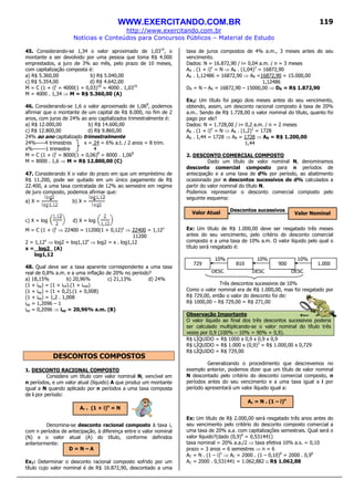 WWW.EXERCITANDO.COM.BR
http://www.exercitando.com.br
Notícias e Conteúdos para Concursos Públicos – Material de Estudo
119
45. Considerando-se 1,34 o valor aproximado de 1,0310
, o
montante a ser devolvido por uma pessoa que toma R$ 4.000
emprestados, a juro de 3% ao mês, pelo prazo de 10 meses,
com capitalização composta é:
a) R$ 5.360,00 b) R$ 5.040,00
c) R$ 5.354,00 d) R$ 4.642,00
M = C (1 + i)t
= 4000(1 + 0,03)10
= 4000 . 1,0310
M = 4000 . 1,34 ⇒ M = R$ 5.360,00 (A)
46. Considerando-se 1,6 o valor aproximado de 1,068
, podemos
afirmar que o montante de um capital de R$ 8.000, no fim de 2
anos, com juros de 24% ao ano capitalizados trimestralmente é:
a) R$ 12.000,00 b) R$ 14.600,00
c) R$ 12.800,00 d) R$ 9.860,00
24% ao ano capitalizado trimestralmente
24%-----4 trimestres x = 24 = 6% a.t. / 2 anos = 8 trim.
x%-------1 trimestre 4
M = C (1 + i)t
= 8000(1 + 0,06)8
= 8000 . 1,068
M = 8000 . 1,6 ⇒ M = R$ 12.800,00 (C)
47. Considerando X o valor do prazo em que um empréstimo de
R$ 11.200, pode ser quitado em um único pagamento de R$
22.400, a uma taxa contratada de 12% ao semestre em regime
de juro composto, podemos afirmar que:
a) X = b) X =
c) X = log d) X = log
M = C (1 + i)t
⇒ 22400 = 11200(1 + 0,12)x
⇒ 22400 = 1,12x
11200
2 = 1,12x
⇒ log2 = loq1,12x
⇒ log2 = x . log1,12
x = log2 (A)
log1,12
48. Qual deve ser a taxa aparente correspondente a uma taxa
real de 0,8% a.m. e a uma inflação de 20% no período?
a) 18,15% b) 20,96% c) 21,13% d) 24%
(1 + iap) = (1 + iinf).(1 + ireal)
(1 + iap) = (1 + 0,2).(1 + 0,008)
(1 + iap) = 1,2 . 1,008
iap = 1,2096 – 1
iap = 0,2096 ⇒ iap = 20,96% a.m. (B)
DESCONTOS COMPOSTOS
1. DESCONTO RACIONAL COMPOSTO
Considere um título com valor nominal N, vencível em
n períodos, e um valor atual (líquido) A que produz um montante
igual a N quando aplicado por n períodos a uma taxa composta
de i por período:
Denomina-se desconto racional composto à taxa i,
com n períodos de antecipação, à diferença entre o valor nominal
(N) e o valor atual (A) do título, conforme definidos
anteriormente:
Ex1: Determinar o desconto racional composto sofrido por um
título cujo valor nominal é de R$ 16.872,90, descontado a uma
taxa de juros compostos de 4% a.m., 3 meses antes do seu
vencimento.
Dados: N = 16.872,90 / i= 0,04 a.m. / n = 3 meses
AR . (1 + i)n
= N ⇒ AR . (1,04)3
= 16872,90
AR . 1,12486 = 16872,90 ⇒ AR =16872,90 = 15.000,00
1,12486
DR = N – AR = 16872,90 – 15000,00 ⇒ DR = R$ 1.872,90
Ex2: Um título foi pago dois meses antes do seu vencimento,
obtendo, assim, um desconto racional composto à taxa de 20%
a.m.. Sendo de R$ 1.728,00 o valor nominal do título, quanto foi
pago por ele?
Dados: N = 1.728,00 / i= 0,2 a.m. / n = 2 meses
AR . (1 + i)n
= N ⇒ AR . (1,2)2
= 1728
AR . 1,44 = 1728 ⇒ AR = 1728 ⇒ AR = R$ 1.200,00
1,44
2. DESCONTO COMERCIAL COMPOSTO
Dado um título de valor nominal N, denominamos
desconto comercial composto para n períodos de
antecipação e a uma taxa de d% por período, ao abatimento
ocasionado por n descontos sucessivos de d% calculados a
partir do valor nominal do título N.
Podemos representar o desconto comercial composto pelo
seguinte esquema:
Descontos sucessivos
Ex: Um título de R$ 1.000,00 deve ser resgatado três meses
antes do seu vencimento, pelo critério do desconto comercial
composto e a uma taxa de 10% a.m. O valor líquido pelo qual o
título será resgatado é:
10% 10% 10%
DESC DESC DESC
Três descontos sucessivos de 10%
Como o valor nominal era de R$ 1.000,00, mas foi resgatado por
R$ 729,00, então o valor do desconto foi de:
R$ 1000,00 – R$ 729,00 = R$ 271,00
Observação Importante
O valor líquido ao final dos três descontos sucessivos poderia
ser calculado multiplicando-se o valor nominal do título três
vezes por 0,9 (100% – 10% = 90% = 0,9).
R$ LÍQUIDO = R$ 1000 x 0,9 x 0,9 x 0,9
R$ LÍQUIDO = R$ 1.000 x (0,9)3
= R$ 1.000,00 x 0,729
R$ LÍQUIDO = R$ 729,00
Generalizando o procedimento que descrevemos no
exemplo anterior, podemos dizer que um título de valor nominal
N descontado pelo critério do desconto comercial composto, n
períodos antes do seu vencimento e a uma taxa igual a i por
período apresentará um valor líquido igual a:
Ex: Um título de R$ 2.000,00 será resgatado três anos antes do
seu vencimento pelo critério do desconto composto comercial a
uma taxa de 20% a.a. com capitalizações semestrais. Qual será o
valor líquido?(dado (0,9)6
= 0,531441)
taxa nominal = 20% a.a./2 ⇒ taxa efetiva 10% a.s. = 0,10
prazo = 3 anos = 6 semestres ⇒ n = 6
AC = N . (1 – i)n
⇒ AC = 2000 . (1 – 0,10)6
= 2000 . 0,96
AC = 2000 . 0,531441 = 1.062,882 ≅ R$ 1.062,88
Ar . (1 + i)n
= N
D = N – A
Valor Atual Valor Nominal
1.000810729 900
Ac = N . (1 – i)n
 
