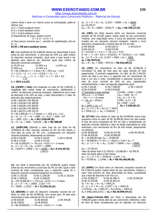 WWW.EXERCITANDO.COM.BR
http://www.exercitando.com.br
Notícias e Conteúdos para Concursos Públicos – Material de Estudo
121
mesmo título e para um mesmo prazo de antecipação, pode-se
afirmar que:
a) D = d para qualquer prazo.
b) D ≥ d para qualquer prazo.
c) D ≤ d para qualquer prazo.
d) Dependendo do prazo, podem ocorrer
D > d, D < d e D = d
e) Para prazos menores que 1 período de capitalização, tem-se
D < d.
B) DC ≥≥≥≥ DR para qualquer prazo.
09. Uma duplicata de R$ 3.000,00 deverá ser descontada 3 anos
antes do seu vencimento a uma taxa de 25% a.a. pelo critério
do desconto racional composto. Qual seria a taxa anual a ser
adotada para obter-se um desconto igual pelo critério de
desconto comercial composto?
a) 33,3% a.a. b) 28% a.a. c) 25% a.a.
d) 20% a.a. e) 18% a.a.
N = R$ 3.000,00 / n = 3 anos / iR = 25% a.a. = 0,25
(1 + iR) (1 – iC) = 1 ⇒ (1 + 0,25)( 1 – iC) = 1
( 1 – iC) = 1 ⇒ 1 – iC = 0,8 ⇒ iC = 1 – 0,8 = 0,2
1,25
iC = 20% a.a.(D)
10. (CESPE / Unb) Uma duplicata no valor de R$ 2.000,00, é
resgatada dois meses antes do vencimento, obedecendo o
critério de desconto comercial composto. Sabendo-se que a taxa
de desconto é de 10% ao mês, o valor descontado e o valor do
desconto são respectivamente:
a) R$ 1.600,00 e R$ 400,00
b) R$ 1.620,00 e R$ 380,00
c) R$ 1.640,00 e R$ 360,00
d) R$ 1.653,00 e R$ 360,00
e) R$ 1.667,67 e R$ 333,33
N = R$ 2.000,00 / n = 2 meses / i = 10% a.m. = 0,1
AC = N . (1 – i)n
⇒ AC = 2000 . (1 – 0,1)2
= 2000 . 0,92
AC = 2000 . 0,81 ⇒ AC = R$ 1.620,00 (B)
DC = N – AC = 2000 – 1620,00 ⇒ DC = R$ 380,00
11. (AFRF/98) Obtenha o valor hoje de um título de R$
10.000,00 de valor nominal, vencível ao fim de três meses, a
uma taxa de juros de 3% a.m., considerando um desconto
racional composto, desprezando os centavos:
a) R$ 9.140,00 b) R$ 9.126,00 c) R$ 9.100,00
d) R$ 9.174,00 e) R$ 9.151,00
N = R$ 10.000,00 / i = 3% a.m. =0,03 / n = 3 meses
AR . (1 + i)n
= N ⇒ AR . (1,03)3
= 10000
AR . 1,09273 = 10000 ⇒ AR = 10000 ⇒ AR= 9.151,40 (E)
1,09273
12. Um título é descontado por R$ 10.000,00 quatro meses
antes do seu vencimento a uma taxa de 3% ao mês. Qual o valor
nominal do título considerando que o desconto usado foi o
desconto racional composto?(Despreze os centavos).
a) R$ 11.255,00 b) R$ 11.295,00 c) R$ 11.363,00
d) R$ 11.800,00 e) R$ 12.000,00
AR = R$ 10.000,00 / i = 3% a.m. =0,03 / n = 4 meses
AR . (1 + i)n
= N ⇒ 10000 . (1,03)4
= N
N = 10000 . 1,12551 ⇒ N = 11.255,10 (A)
13. (BACEN) O valor do desconto composto racional de um
título no valor de R$ 20.000,00, com prazo para 30 dias para
vencimento e taxa cobrada de 4% ao mês é:
a) R$ 620,00 b) R$ 850,00 c) R$ 950,00
d) R$ 769,00 e) R$ 820,00
N = R$ 20.000,00 / i = 4% a.m. =0,04 / n = 1 mês
AR . (1 + i)n
= N ⇒ AR . (1,04)1
= 20000 ⇒ AR = 20000
AR=19.230,77 1,04
DRC = N – A = 20000 – 19230,77 ⇒ DRC = R$ 769,23 (D)
14. (CEF) Um título deveria sofrer um desconto comercial
simples de R$ 672,00 quatro meses antes do seu vencimento.
Todavia, uma negociação levou a troca do desconto comercial
simples por um desconto racional composto. Calcule o novo
desconto, considerando a mesma taxa de 3% ao mês.
a) R$ 600,00 b) R$ 620,15 c) R$ 624,47
d) R$ 643,32 e) R$ 672,00
D = 672,00 / t = 4 m / i = 3% a.m.= 0,03
D =N . i . n ⇒N = D/i.n = 672/0,03 . 4 = 672/0,12 ⇒ N = 5600
AR . (1+ i)n
= N ⇒ AR .(1,03)4
= 5600 ⇒ AR = 5600_
AR = R$ 4975,52 1,12551
DRC = N – ARC = 5600 – 4975,52 = R$ 624,48 (C)
15. (CEF) Um empréstimo no valor de R$ 10.000,00 é
contratado na data de hoje para ser pago através de dois
pagamentos. O primeiro pagamento, no valor de R$ 5.445,00,
vence de hoje a um ano e o segundo tem um vencimento de
hoje a um ano e meio. Considerando o desconto racional e a
taxa de juros nominal de 20% ao ano, capitalizados
semestralmente, o valor do segundo pagamento será:
a) R$ 7.102,80 b) R$ 7.280,00 c) R$ 7.320,50
d) R$ 8.360,00 e) R$ 8.810,00
1º Converter a taxa nominal 10.000 – 4.500 = 5.500
20% a.a.-----12 meses AR2 = 5500 N2 =?
is%------------6 meses AR2 .(1 + i)n
= N2
is = 20 . 6 = 10%a.s. 5500 . (1,1)3
= N2
12 N2 =5500 . 1,331
N1 = 5445 ⇒ AR1 = ? N2 = 7.320,50 (C)
AR1 . (1 + i)n
= N ⇒ A(1,1)2
= 5445
A = 5445/1,21 ⇒ AR1 = 4.500,00
16. (FT-CE) Uma dívida no valor de R$ 20.000,00 vence hoje,
enquanto outra no valor de R$ 30.000,00 vence em seis meses.
À taxa de juros compostos de 4% ao mês e considerando um
desconto racional, obtenha o valor da dívida equivalente às duas
anteriores, com vencimento ao fim de três meses, desprezando
os centavos.
a) R$ 48.800,00 b) R$ 49.167,00 c) R$ 49.185,00
d) R$ 40.039,00 e) R$ 50.000,00
N1 = 20.000,00 hoje, AR1 = 20.000,00
N2 = 30.000,00 / n= 6m / i = 4%a.m.= 0,04 / AR2 =?
AR2 . (1 + i)n
= N2 ⇒ AR2 . (1,04)6
= 30000 ⇒ AR2 = 30000_
1,26532
AR2 = 23.709,42
Valor da dívida hoje é 23.709,42 + 20.000,00 = 43.709,42
Valor da dívida daqui a três meses:
AR3 . (1 + i)ⁿ = N ⇒ 43709,42 . (1,04)3
= N3
N3 = 43709,42 . 1,12486 ⇒ N3 = R$ 49.166,98 (B)
17. (AFRF) Um título sofre um desconto composto racional de
R$ 6.465,18 quatro meses antes do seu vencimento. Indique o
valor mais próximo do valor descontado do título, considerado
que a taxa de desconto é de 5% a.m.
a) R$ 25.860,72 b) R$ 28.388,72 c) R$ 30.000,00
d) R$ 32.325,90 e) R$ 36.465,18
DR = N – AR ⇒ N = AR + 6465,18
AR . (1 + i)n
= N ⇒ AR . (1,05)4
= AR + 6465,18
1,21551AR – AR = 6465,18 ⇒ 0,21551AR = 6465,18
AR = 6465,18/0,21551 ⇒ AR = R$ 29.999,44 (C)
18. (Agen.Trib.Est.-MS) Um título é descontado por R$
4.400,00 quatro meses ates do seu vencimento. Obtenha o valor
de face do título considerando que foi aplicado um desconto
 