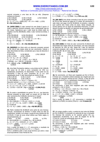 WWW.EXERCITANDO.COM.BR
http://www.exercitando.com.br
Notícias e Conteúdos para Concursos Públicos – Material de Estudo
122
racional composto a uma taxa de 3% ao mês. (Despreze
centavos se houver)
a) R$ 4.400,00 b) R$ 4.725,00 c) R$ 4.928,00
d) R$ 4.952,00 e) R$ 5.000,00
AR . (1 + i)n
= N ⇒ 4400(1,03)4
= N ⇒ N = 4400 . 1,12551
N = R$ 4.952,24 (D)
19. (AFRF/2005) O valor nominal de uma dívida é igual a 5
vezes o desconto racional composto, caso a antecipação seja de
dez meses. Sabendo-se que o valor atual da dívida (valor de
resgate) é de R$ 200.000,00, então o valor nominal da dívida, é
igual a:
a) R$ 230.000,00 b) R$ 250.000,00 c) R$ 330.000,00
d) R$ 320.000,00 e) R$ 310.000,00
D = N – A ⇒ D = 5D – A ⇒ A = 5D – D ⇒ A = 4D ⇒
D = A ⇒ D = 200000 ⇒ D = 50.000,00
4 4
N = 5D = 5 . 50000 ⇒ N = R$ 250.000,00 (B)
20. (SERPRO) Um título sofre um desconto composto racional
de R$ 340,10 seis meses antes do seu vencimento. Calcule o
valor descontado do título, considerado que a taxa de desconto é
de 5% a.m.
a) R$ 944,00 b) R$ 980,00 c) R$ 1.000,00
d) R$ 1.133,00 e) R$ 1.340,00
DR = N – AR ⇒ N = AR + 340,10
AR . (1 + i)n
= N ⇒ AR . (1,05)6
= AR + 340,10
1,34010AR – AR = 340,10⇒ 0,34010AR = 340,10
AR = 340,10 ⇒⇒⇒⇒ AR = 1.000,00 (C)
0,34010
21. Uma Nota Promissória relativa a uma dívida de R$ 2.000,00,
com prazo de 10 anos a juros compostos de 10% a.a.
capitalizados anualmente, foi descontada 4 anos antes de seu
vencimento à taxa de juros compostos de 12 a.a. com
capitalização anual. O valor descontado por dentro foi de:
a) R$ 5.187,40 b) R$ 3.110,07 c) R$ 4.560,40
d) R$ 4.283,82 e) R$ 3.296,74
C = R$ 2.000,00 / n = 10 a / i = 10%a.a.= 0,1
Desconto racional ⇒ n = 4 a / i =12% a.m. = 0,12
M = C (1 + i)n
= 2000 (1,1)10
= 2000 . 2,59374 = 5.187,48
AR . (1 + i)n
= N ⇒ AR . (1,12)4
= 5187,48
AR . 1,57352 = 5187,48 ⇒ AR = 5187,48 = 3.296,74 (E)
1,57352
22. Se existe a possibilidade de ganhar 3% a.m., que desconto
racional composto eu devo exigir na compra de um título de
valor nominal de R$ 15.800,00, vencível em 2 meses?
a) R$ 894,00 b) R$ 748,00 c) R$ 907,00
d) R$ 889,00 e) R$ 987,00
N = R$ 15.800,00 / i = 3% a.m. =0,03 / n = 2 mês
AR . (1 + i)n
= N ⇒ AR . (1,03)2
= 15800 ⇒ AR =15800
AR=14.893,00 1,0609
DR = N – AR = 15800 – 14893 ⇒ DR = R$ 907,00 (C)
23. Pedro receberá R$ 20.000,00 como parte de uma herança.
Contudo, necessitando do dinheiro 4 meses antes da data do
recebimento, propõe a um amigo a venda de seus direitos por R$
16.454,05. A taxa de juros anual efetiva que Pedro pagou é,
aproximadamente, de:
a) 60% b) 79% c) 82% d) 70% e) 75%
N = R$ 20.000,00 / n = 4 meses / AR = R$ 16.454,05
AR . (1 + i)n
= N ⇒ 16454,05 . (1 + i)4
= 20000
(1 + i)4
= 20000 ⇒ (1 + i)4
= 1,21551
16454,05
Com o auxílio da tabela (1 + i)n
, procuramos o resultado da
potência (1,21551) na linha 4 (n=4) ⇒ i = 5%a.m.
Como o problema pede a taxa anual teremos que achar a taxa
anual equivalente à taxa mensal de 5%.
(1 + ia) = (1 + im)12
= (1,05)12
= 1,79586
ia = 1,79586 – 1 ⇒ ia = 0,79586 ⇒ ia ≅≅≅≅ 79% a.a. (B)
24. (BB 2007) Uma dívida contraída à taxa de juros compostos
de 2% ao mês, deverá ser paga em 12 meses. No vencimento, o
valor total a ser pago é de R$ 30.000,00, no entanto, o devedor
quer quitá-la dois meses antes do prazo. Nessa situação, de
acordo apenas com as regras de matemática financeira, o credor
deverá conceder ao devedor um desconto de aproximadamente:
a) R$ 1.200,00 b) R$ 1.195,00 c) R$ 1.188,00
d) R$ 1.165,00 e) R$ 1.153,00
Resolução: Desconto racional composto.
N = R$ 30.000,00 / i = 2% a.m. =0,02 / n = 2 meses
AR . (1 + i)n
= N ⇒ AR . (1,02)2
= 30000 ⇒ AR =30000
AR=28.835,06 1,0404
DR = N – AR = 30000 – 28835 ⇒ DR = R$ 1.165,00 (D)
25. (CEF/2008) Um título de valor nominal R$ 24.200,00 será
descontado dois meses antes do vencimento, com taxa composta
de desconto de 10% ao mês. Sejam D o valor do desconto
comercial composto e d o valor do desconto racional composto.
A diferença D – d, em reais, vale:
a) R$ 399,00 b) R$ 398,00 c) R$ 397,00
d) R$ 396,00 e) R$ 395,00
AR . (1 + i)2
= N AC = N . (1 – i)n
AR = 24200 AC = 24200 . (1 – 0,1)2
=
(1,1)2
AR = 24200 AC = 24200 . 0,81
1,21
AR = 20.000,00 AC = 19.602,00
d = N – AR D = N – AC
d = 24200 – 20000 D = 24200 – 19602
d = 4.200,00 D = 4.598,00
D – d = 4598 – 4200 = R$ 398,00 (B)
26. No vencimento, um título será resgatado por R$ 12.762,81.
O tempo que o investidor poderá antecipar seu resgate para que
havendo um desconto racional de R$ 2.762,81, a taxa de juros
cobrada seja de 6º% a.a. capitalizados mensalmente, é de:
a) 5 meses b) 4 meses e 12 dias c) 90 dias
d) 6 meses e) 5 meses e 10 dias
No vencimento, o título será resgatado pelo valor nominal,
portanto N = R$ 12.762,81.
i = 60%a.a. ÷ 12 = 5% a.m. = 0,05 / DR = R$ 2.762,81
DR = N – AR ⇒ 2762,81= 12762,81 – AR
AR = 12762,81 –2762,81 ⇒ AR = R$ 10.000,00
AR . (1 + i)n
= N ⇒ 10000 . (1,05)n
= 12762,81
(1,05)n
= 12762,81 = 1,276281
10000
Com o auxílio da tabela (1 +i)n
, procuramos o resultado da
potência (1,276281) na coluna (5%a.m) ⇒ n= 5 meses (A)
27. Um amigo propõe a outro, a venda de uma Letra de Câmbio
por R$ 10.000,00. O comprador em potencial diz que a transação
lhe interessa tão somente se for possível ganhar 6% a.a.
capitalizados anualmente. Se o valor de resgate for de R$
11.910,16, o prazo de antecipação deve ser de:
a) 2 anos e 6 meses b) 3 anos c) 4 anos
d) 4 anos e 6 meses e) 2 anos
No vencimento, o título será resgatado pelo valor nominal,
portanto N = R$ 11.910,16.
i = 6%a.a. = 0,06 / AR = R$ 10.000,00
AR . (1 + i)n
= N ⇒ 10000 . (1,06)n
= 11910,16
(1,06)n
= 11910,16 = 1,191016
10000
 