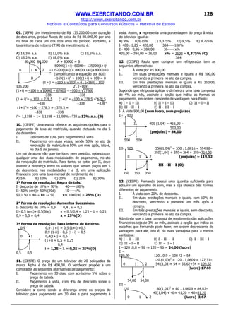 WWW.EXERCITANDO.COM.BR
http://www.exercitando.com.br
Notícias e Conteúdos para Concursos Públicos – Material de Estudo
128
09. (SEFA) Um investimento de R$ 135.200,00 com duração
de dois anos, produz fluxos de caixa de R$ 80.000,00 por ano
no final de cada um dos dois anos do período. Portanto, a
taxa interna de retorno (TIR) do investimento é:
A) 18,3% a.a. B) 12,0% a.a. C) 10,5% a.a.
D) 15,2% a.a. E) 18,0% a.a.
80.000 80.000 A + 80000 = B
80000(1+i)+80000= 135200(1+i)2
0 1 A 2 –135200(1+i)2
+ 80000(1+i)+80000=0
(simplificando a equação por 800)
B –169(1+i)2
+ 100(1+i) + 100 = 0
(1+i) = –100 ± √1002
– 4 . (–169) . 100
135.200 2 . (–169)
(1+i) = –100 ± √10000 + 67600 = –100 ± √77600
–338 –338
(1 + i)’= – 100 ± 278,5 (1+i)’ = –100 + 278,5 = 178,5
–338 –338 –338
(1+i)”= –100 – 278,5 = –378,5 =
–338 –338
i”= 1,1198 – 1= 0,1198 = 11,98%⇒TIR ≅≅≅≅ 12% a.a. (B)
10. (CESPE) Uma escola oferece as seguintes opções para o
pagamento da taxa de matrícula, quando efetuada no dia 5
de dezembro.
I. Desconto de 10% para pagamento à vista.
II. Pagamento em duas vezes, sendo 50% no ato da
renovação da matrícula e 50% um mês após, isto é,
no dia 5 de janeiro.
Um pai de aluno não quer ter lucro nem prejuízo, optando por
qualquer uma das duas modalidades de pagamento, no ato
da renovação de matrícula. Para tanto, se optar por II, deve
investir a diferença entre os valores que seriam pagos em 5
de dezembro, nas modalidades I e II, em uma aplicação
financeira com uma taxa mensal de rendimento de :
A) 5% B) 10% C) 20% D) 25% E) 30%
1ª Forma de resolução: Regra de três.
I- desconto de 10% = 90% 40-----100%
II- 50% (ent)+ 50%(30d) 10-----x%
90 – 50 = 40→ 10 → 50 x= 1000/40 = 25% (D)
2ª Forma de resolução: Aumentos Sucessivos.
I- desconto de 10% = 0,9 0,4 . x = 0,5
II- 0,5 (ent)+ 0,5(30d) x = 0,5/0,4 = 1,25 – 1 = 0,25
0,9 – 0,5 = 0,4 x = 25%(D)
3ª Forma de resolução: Taxa interna de Retorno.
0,9 0,9 (1+i) = 0,5 (1+i) +0,5
0,9 (1+i) – 0,5 (1+i) = 0,5
0 1 0,4(1+i) = 0,5
(1+i) = 0,5 = 1,25
0,4
i = 1,25 – 1 = 0,25 = 25%(D)
0,5 0,5
11. (CESPE) O preço de um televisor de 20 polegadas da
marca Alpha é de R$ 400,00. O vendedor propõe a um
comprador as seguintes alternativas de pagamento:
I. Pagamento em 30 dias, com acréscimo 5% sobre o
preço de tabela.
II. Pagamento à vista, com 4% de desconto sobre o
preço de tabela.
Considere x como sendo a diferença entre os preços do
televisor para pagamento em 30 dias e para pagamento à
vista. Assim, x representa uma porcentagem do preço à vista
do televisor igual a:
A) 9% B)9,25% C) 9,375% D) 9,5% E) 9,725%
I- 400 . 1,25 = 420,00 384-----100%
II- 400 . 0,96 = 384,00 36----- x%
420,00 – 384,00 = 36,00 x% = 3600 = 9,375% (C)
384
12. (CESPE) Paulo quer comprar um refrigerador tem as
seguintes alternativas:
I. À vista por R$ 900,00
II. Em duas prestações mensais e iguais a R$ 500,00
vencendo a primeira no ato da compra.
III. Em três prestações mensais e iguais a R$ 350,00,
vencendo a primeira no ato da compra.
Supondo que ele possa aplicar o dinheiro a uma taxa composta
de 4% ao mês, assinale a opção que indica as formas de
pagamento, em ordem crescente de vantagem para Paulo:
A) I – II – III B) II – I – III C) III – I – II
D) III – II – I E) II – III – I
I- À vista 900,00 (nem lucro, nem prejuízo).
II- 900
0 1 400 (1,04) = 416,00 –
500,00
(prejuízo) – 84,00
500 500
III- 900 550(1,04)2
= 550 . 1,0816 = 594,88–
350(1,04) + 350= 364 + 350=714,00
0 1 2 (prejuízo) – 119,12
III – II – I (D)
350 350 350
13. (CESPE) Fernando possui uma quantia suficiente para
adquirir um aparelho de som, mas a loja oferece três formas
diferentes de pagamento:
I. À vista com 20% de desconto.
II. Em duas prestações mensais e iguais, com 10% de
desconto, vencendo a primeira um mês após a
compra.
III. Em três prestações mensais e iguais, sem desconto,
vencendo a primeira no ato da compra.
Admitindo que a taxa composta de rendimento das aplicações
financeiras seja de 3% ao mês, assinale a opção que indica as
escolhas que Fernando pode fazer, em ordem decrescente de
vantagem para ele, isto é, da mais vantajosa para a menos
vantajosa:
A) I – II – III B) I – III – II C) II – III – I
D) III – I – II E) III – II – I
I – 120 .0,8 = 96 → 120 – 96 = 24,00 (lucro)
II –
120,00 120 . 0,9 = 108 /2 = 54
120.(1,03)2
= 120 . 1,0609 = 127,31–
0 1 2 54.(1,03)+ 54 = 55,62+54 = 109,62
(lucro) 17,69
54,00 54,00
III –
120 80(1,03)2
= 80 . 1,0609 = 84,87–
40(1,04) + 40= 41,20 + 40=81,20
0 1 2 (lucro) 3,67
 