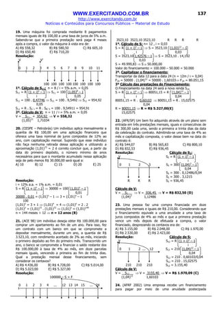 WWW.EXERCITANDO.COM.BR
http://www.exercitando.com.br
Notícias e Conteúdos para Concursos Públicos – Material de Estudo
137
19. Uma máquina foi comprada mediante 8 pagamentos
mensais iguais de R$ 100,00 a uma taxa de juros de 5% a.m.
Sabendo-se que a primeira prestação será paga 4 meses
após a compra, o valor da máquina à vista era de:
A) R$ 558,32 B) R$ 580,50 C) R$ 605,10
D) R$ 650,40 E) R$ 710,20
Resolução:
V V’
0 1 2 3 4 5 6 7 8 9 10 11
100 100 100 100 100 100 100 100
1º. Cálculo de S11: n = 8 / i = 5% a.m. = 0,05
S11 = R (1 + i)n
– 1 ⇒ S11 = 100 (1,05)8
– 1
i 0,05
S11 = 100 . 0,47746 ⇒ S11 = 100 . 9,5492 ⇒ S11 = 954,92
0,05
S11 = R . Sn i = R . S8 5 = 100 . 9,54911 = 954,91
2º. Cálculo de V: n = 11 / i = 5% a.m. = 0,05
V = S11 = 954,92 ⇒ V = 558,32
(1,05)11
1,71034
20. (CESPE – Petrobrás) Um indivíduo aplica mensalmente a
quantia de R$ 100,00 em uma aplicação financeira que
oferece uma taxa nominal de juros compostos de 12% ao
ano, com capitalização mensal. Supondo que esse indivíduo
não faça nenhuma retirada dessa aplicação e utilizando a
aproximação (1,01)72
= 2 é correto concluir que, a partir da
data do primeiro depósito, o número mínimo de anos
necessários para que o montante acumulado nessa aplicação
seja de pelo menos R$ 30.000,00 será igual a:
A) 10 B) 12 C) 15 D) 20 E) 25
Resolução:
i = 12% a.a. = 1% a.m. = 0,01
S = R (1 + i)n
– 1 ⇒ 30000 = 100 (1,01)n
– 1
i 0,01
30000 . 0,01 = (1,01)n
– 1 ⇒ 3 = (1,01)n
– 1
100
(1,01)n
= 3 + 1 ⇒ (1,01)n
= 4 ⇒ (1,01)n
= 2 . 2
(1,01)n
= (1,01)72
. (1,01)72
⇒ (1,01)n
= (1,01)144
n = 144 meses ÷ 12 ⇒ n = 12 anos (B)
21. (ACE 98) Um indivíduo deseja obter R$ 100.000,00 para
comprar um apartamento ao fim de um ano. Para isso, fez
um contrato com um banco em que se compromete a
depositar mensalmente, durante um ano, a quantia de R$
3.523,10, com rendimento acertado de 3% ao mês, iniciando
o primeiro depósito ao fim do primeiro mês. Transcorrido um
ano, o banco se compromete a financiar o saldo restante dos
R$ 100.000,00 à taxa de 4% ao mês, em doze parcelas
mensais iguais, vencendo a primeira ao fim de trinta dias.
Qual a prestação mensal desse financiamento, sem
considerar os centavos?
A) R$ 4.436,00 B) R$ 4.728,00 C) R$ 5.014,00
D) R$ 5.023,00 E) R$ 5.327,00
Resolução:
100000 – S = F
0 1 2 3 4 ... 12 13 14 15 ... 24
3523,10 3523,10 3523,10 R R R R
1º. Cálculo de S: n= 12 , i = 0,03
S = R (1 + i)n
– 1 ⇒ S = 3523,10 (1,03)12
– 1
i 0,03
S = 3523,10 1,42576 – 1 ⇒ S = 3523,10 . 14,192
0,03
S = 49.999,83 ⇒ S ≅ 50.000,00
Valor do financiamento = 100.000 – 50.000 = 50.000
2º. Capitalizar o financiamento:
Transportar da data 12 para a data 24 (n = 12m / i = 0,04)
F24 = 50000 . (1,04)12
= 50000 . 1,60103⇒ F24 = 80.051,15
3º Cálculo das prestações do Financiamento:
O Financiamento na data 24 será a nova renda S24
S = R (1 + i)n
– 1 ⇒ 80051,15 = R (1,04)12
– 1
i 0,04
80051,15 = R . 0,60103 ⇒ 80051,15 = R . 15,02575
0,04
R = 80051,15 ⇒ R = R$ 5.327,00(E)
15,02575
22. (AFR/SP) Um bem foi adquirido através de um plano sem
entrada em três prestações mensais, iguais e consecutivas de
R$ 300,00 cada uma, sendo a primeira a trinta dias da data
da celebração do contrato. Admitindo-se uma taxa de 4% ao
mês e capitalização composta, o valor desse bem na data do
contrato é:
A) R$ 544,07 B) R$ 565,83 C) R$ 800,10
D) R$ 832,53 E) R$ 936,45
Resolução: Cálculo de S3:
V S3 = R (1 + i)n
– 1
i
0 1 2 3 S3 = 300 (1,04)3
– 1
0,04
S3 = 300 . 0,12486/0,04
S3 = 300 . 3,1215
R R R S3 = 936,45
Cálculo de V:
V = S3 ⇒ V = 936,45 ⇒ V = R$ 832,50 (D)
(1,04)3
1,12486
23. Uma pessoa faz uma compra financiada em doze
prestações mensais e iguais de R$ 210,00. Considerando que
o financiamento equivale a uma anuidade a uma taxa de
juros compostos de 4% ao mês e que a primeira prestação
vence um mês depois de efetuada a compra, o valor
financiado, desprezando os centavos era de:
A) R$ 3.155,00 B) R$ 2.048,00 C) R$ 1.970,00
D) R$ 2.530,00 E) R$ 2.423,00
Resolução: Cálculo de S:
V S12 = R (1 + i)n
– 1
i
0 1 2 ... 12 S12 = 210 (1,04)12
– 1
0,04
S12 = 210 . 0,60103/0,04
S12 = 210 . 15,02575
210 210 210 S12 = 3.155,40
Cálculo de V:
V = S12 ⇒ V = 3155,40 ⇒ V = R$ 1.970,09 (C)
(1,04)12
1,60103
24. (AFRF 2002) Uma empresa recebe um financiamento
para pagar por meio de uma anuidade postecipada
 