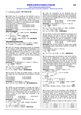 WWW.EXERCITANDO.COM.BR
http://www.exercitando.com.br
Notícias e Conteúdos para Concursos Públicos – Material de Estudo
141
R7 = 1.172,30 + 1.120,00 = R$ 1.146,15 (D)
2
08. (ESAF) Uma TV é vendida por R$ 4.000,00 à vista ou
financiada em 5 prestações iguais, sem entrada. A taxa de
juros é de 24% a.a., utilizando-se a tabela “Price”. A 1ª
prestação vence 1 mês após a compra. O valor da prestação,
desprezados os centavos, e a taxa efetiva de juros cobrada,
em termos anuais, é respectivamente:
A) R$ 848,00 e 24,8% D) R$ 848,00 e 26,8%
B) R$ 858,00 e 26,8% E) R$ 858,00 e 24,8%
C) R$ 878,00 e 26,8%
Resolução: P = 4.000 / n = 5 m / i= 24% a.a. = 2% a.m.
Valor da prestação:
R = P . 1_= 4000 . 1_= 4000 . 0,21216 = R$ 848,64
an i a5 2
R = P . (1 + i)n
. i_ = 4000 . (1,02)5
.0,02
(1 + i)n
– 1 (1,02)5
– 1
R = 4000 . 0,02208 = 4000. 0,21214 ⇒ R = R$ 848,56
0,10408
Taxa efetiva de juros anual:
(1+ ia )¹ = (1+ im )¹² = (1 + 0,02)¹² = 1,02¹² = 1,26824
ia = 1,26824 – 1 = 0,26824 ⇒ ia = 26,8%(D)
09. (CEF) Um industrial, pretendendo ampliar as instalações
de sua empresa, solicita R$ 200.000,00 emprestados a um
banco, que entrega a quantia no ato. Sabe-se que os juros
serão pagos anualmente, à taxa de 10% a.a., e que o capital
será amortizado em 4 parcelas anuais pelo Sistema de
Amortização Constante (SAC). O valor da terceira prestação
deverá ser:
A) R$ 60.000,00 D) R$ 70.000,00
B) R$ 65.000,00 E) R$ 75.000,00
C) R$ 68.000,00
Resolução: P= R$ 200.000,00 / n = 4 anos / i = 10% a.a.
A = P = 200000 = 50000,00
N 4
SD2= (n – k) A = (4 – 2).50000 = 100.000,00
J3= i . SD2 = 0,1 x 100000 = 10.000,00
R3 = J3 + A = 10000 + 50000 = 60.000,00(A)
10. Com base nos dados da questão anterior, o valor dos
juros pagos por esse empréstimo deverá totalizar a quantia
de:
A) R$ 40.000,00 D) R$ 55.000,00
B) R$ 45.000,00 E) R$ 60.000,00
C) R$ 50.000,00
Resolução: A= R$ 50.000,00 i = 10% a.a.
Jtot = i x A x S4 = 0,1 x 50000 x 10 = R$ 50.000,00 (C)
11. (AFTN) Um microcomputador é vendido pelo preço à
vista de R$ 2.000,00, mas pode ser financiado com 20% de
entrada e a uma taxa de juros de 96% a.a., “Tabela Price”.
Sabendo-se que o financiamento deve ser amortizado em 5
meses, o total de juros pagos pelo comprador é de,
aproximadamente:
A) R$ 403,70 B) R$ 408,24 C) R$ 410,74
D) R$ 412,90 E) R$ 420,22
Resolução: i= 96% a.a.÷ 12 = 8% a.m. / n = 5m
P = 2.000 x 0,8 = 1.600,00
R = P . 1_= 1600 . 1_ = 1600 . 0,25046 = R$ 400,74
an i a5 8
M = n x R = 5 x 400,74 = 2.003,70
Jtot = M – P = 2.003,70 – 1.600,00 = 403,70 (A)
12. (CEF) Um empréstimo de R$ 50.000,00 deve ser
devolvido em 20 prestações mensais de valores decrescentes,
sendo a primeira prestação paga 30 dias após o empréstimo.
Se a taxa de juros cobrada é de 2% a.m., o valor da décima
prestação deverá ser de:
A) R$ 2.950,00 B) R$ 3.000,00 C) R$ 3.050,00
D) R$ 3.100,00 E) R$ 3.150,00
Resolução: P= R$ 50.000,00 / n = 20 m / i = 2% a.m.
A = P = 50000 = 2500,00
N 20
SD9 = (n – k) A = (20– 9) . 2500 = 11 . 2500 = 27.500,00
J10= i . SD9 = 0,02 x 27500 = 550,00
R10 = J10 + A = 550 + 2500 = 3.050,00(C)
13. Uma dívida no valor de R$ 3.600,00 foi amortizada em 8
parcelas mensais, com taxa de 4% a.m. pelo Sistema de
Amortização Constante (SAC) e a primeira prestação foi paga
ao completar 30 dias da data do empréstimo. O saldo
devedor, logo após o pagamento da quarta prestação, era de:
A) R$ 2.260,00 B) R$ 1.350,00 C) R$ 1.500,00
D) R$ 1.750,00 E) R$ 1.800,00
Resolução: Esta dá para resolver de cabeça, após metade
das prestações pagas o saldo devedor também é a metade do
financiamento.
P= R$ 3.600,00 / n = 8 m / i = 4% a.m.
A = P = 3600 = 450,00
N 8
SD4 = (n – k) A = (8– 4).450 = 4 . 450 = 1800,00 (E)
14. Uma pessoa paga uma entrada no valor de R$ 23,60 na
compra de um equipamento, e paga mais 4 prestações
mensais, iguais sucessivas no valor de R$ 14,64 cada uma. A
instituição financiadora cobra uma taxa de juros de 120%
a.a., capitalizados mensalmente (juros compostos). Com base
nestas informações podemos afirmar que o valor que mais se
aproxima do valor à vista do equipamento adquirido é:
A) R$ 70,00 B) R$ 76,83 C) R$ 86,42
D) R$ 88,00 E) R$ 95,23
Resolução: Entrada = 23,60/ R = 14,64 / n = 4 /
i = 120%a.a. = 10% a.m.
R = P . 1_⇒ R = P . 1_ ⇒ R = P . 0,31547
an i a4 10
P = 14,64 = 46,41
0,31547
R = P . (1 + i)n
. i_ ⇒ P = R . (1 + i)n
– 1
(1 + i)n
– 1 (1 + i)n
. i
P = 14,64 . (1,1)4
– 1 = 14,64 . 0,46410 = 14,64 . 3,16987
(1,1)4
. 0,1 0,14641
P = 46,41 (A)
Valor à vista = Entrada + financ. = 23,60 + 46,41 = 70,01
15. O preço à vista de um computador é R$ 2.200,00. Ele
pode ser comprado a prazo com uma entrada de R$ 368,12 e
o restante pago em 5 parcelas mensais , iguais e
consecutivas, a primeira delas vencendo ao completar 30 dias
da data da compra. Se no financiamento, os juros são
compostos à taxa de 3% ao mês, o valor de cada uma das
prestações será:
A tabela abaixo fornece os valores de fator atual an i,à taxa
de 3% a.m.
n an 3 n an 3
1 0,9709 4 3,7171
2 1,9135 5 4,5797
 