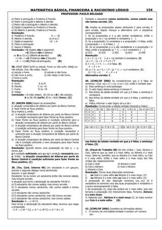 MATEMÁTICA BÁSICA, FINANCEIRA & RACIOCÍNIO LÓGICO
PROFESSOR: PAULO DELGADO
154
a) Pedro é português e Frederico é francês.
b) Pedro é português e Alberto é alemão.
c) Pedro não é português e Alberto é alemão.
d) Egídio é espanhol ou Frederico é francês.
e) Se Alberto é alemão, Frederico é francês.
Resolução:
A: Frederico é francês. A → ~B
B: Alberto é alemão. ou B ou C
C: Egídio é espanhol. ~D → A
D: Pedro é português
E: Isaura é italiana.
Conclusão: ~C (Egídio não é espanhol)
~E (Isaura não é italiana)
ou B ou C(~C) (Alberto é alemão) (B)
~(~B) → ~A (Frederico não é francês)
~A → ~(~D) (Pedro é português) (B)
36. (ESAF 2004) Surfo ou estudo. Fumo ou não surfo. Velejo ou
não estudo. Ora, não velejo. Assim:
a) estudo e fumo. d) estudo e não fumo.
b) não fumo e surfo. e) não velejo e não fumo.
c) fumo e surfo.
Resolução:
A: Surfo. A ou B
B: Estudo. C ou ~A
C: Fumo. D ou ~B
D: Velejo
Conclusão: ~D (não velejo), D(~D) ou ~B ( não estudo),
A ou B(~B) (surfo), C ou ~A(A) (fumo). (C)
37. (BACEN 2006) Sejam as proposições:
p: atuação compradora de dólares por parte do Banco Central;
q: fazer frente ao fluxo positivo.
Se p implica q, então:
a) A atuação compradora de dólares por parte do Banco Central
é condição necessária para fazer frente ao fluxo positivo.
b) Fazer frente ao fluxo positivo é condição suficiente para a
atuação compradora de dólares por parte do Banco Central.
c) A atuação compradora de dólares por parte do Banco Central
é condição suficiente para fazer frente ao fluxo positivo.
d) Fazer frente ao fluxo positivo é condição necessária e
suficiente para a atuação compradora de dólares por parte do
Banco Central.
e) A atuação compradora de dólares por parte do Banco Central
não é condição suficiente e nem necessária para fazer frente
ao fluxo positivo.
Resolução: Quando temos uma proposição do tipo p → q,
temos que:
p é condição suficiente para q e q é condição necessária para
p. Então : a atuação compradora de dólares por parte do
Banco Central é condição suficiente para fazer frente ao
fluxo positivo. (C)
38. (Tec. Cont. Interno 99) Um estudante e um garçom,
tiveram o seguinte diálogo numa lanchonete:
Garçom: o que deseja?
Estudante: Se eu comer um sanduíche então não comerei salada,
mas tomarei sorvete.
A situação que torna a declaração do estudante FALSA é:
a) O estudante não comeu salada, mas tomou sorvete.
b) O estudante comeu sanduíche, não comeu salada e tomou
sorvete.
c) O estudante não comeu sanduíche.
d) O estudante comeu sanduíche, mas não tomou sorvete.
e) O estudante não comeu sanduíche, mas comeu salada.
Resolução: A → (~B^C)
Para tornar a declaração do estudante falsa, teremos que negar
a proposição:
~( A → (~B ^ C)) ⇔ A ^~(~B^C) ⇔ A ^ B v ~C
Portanto o estudante comeu sanduíche, comeu salada mas
não tomou sorvete. (D).
39. Analise as proposições abaixo atribuindo C para correta, E
para errada, depois marque a alternativa com a sequência
correspondente:
I. Se as proposições p e q são ambas verdadeiras, então a
proposição (~p v ~q) também é verdadeira. ( )
II. Se a proposição t é verdadeira e a proposição r é falsa, então
a proposição r→ ~t é falsa. ( )
III. Se as proposições p e q são verdadeiras e a proposição r é
falsa, então a proposição (p ^ r) → ~q é verdadeira. ( )
a) CCC b) ECE c) EEC d) ECC e) EEE
Resolução:
I. p = V , q = V (~p v ~q) também é verdadeira. (E)
~p = F , ~q = F ⇒ F v F = F
II. t = V , r = F, r→ ~t é falsa. (E)
F → F = V
III. p = V , q = V, r = F , (p ^ r) → ~q é verdadeira. (C)
(V ^ F) → F F → F = V
Alternativa correta: C
40. (ICMS/SP 2006) Se considerarmos que p é falsa na
sentença ~{[(p→q) v r] ↔ [q→(~p v r)]}, então é verdade que:
a) Essa sentença é uma tautologia.
b) O valor lógico dessa sentença é sempre F.
c) Nas linhas da tabela-verdade em que p é falsa, a sentença é
verdadeira.
d) Nas linhas da tabela-verdade em que p é falsa, a sentença é
falsa.
e) Faltou informar o valor lógico de q e de r.
Resolução: Construindo a tabela-verdade (fazendo p Falso):
p q r (p→q) [(p→q) v r] ~p (~p v r) [q→(~p v r)]
F V V V V V V V
F V F V V V V V
F F V V V V V V
F F F V V V V V
[(p→q) v r] ↔ [q→(~p v r)] ~{[(p→q) v r]↔ [q→(~p v r)]}
V F
V F
V F
V F
nas linhas da tabela-verdade em que p é falsa, a sentença
é falsa. (D)
41. (Fiscal do Trabalho 98) De três irmãos – José, Adriano e
Caio, sabe-se que ou José é o mais velho, ou Adriano é o mais
moço. Sabe-se, também, que ou Adriano é o mais velho, ou Caio
é o mais velho. Então o mais velho e o mais moço dos três
irmãos são respectivamente:
a) Caio e José d) Adriano e José
b) Caio e Adriano e) José e Adriano
c) Adriano e Caio
Resolução: Temos duas disjunções exclusivas:
I. ou José é o mais velho ou Adriano é o mais moço. (V)
II. ou Adriano é o mais velho ou Caio é o mais velho. (V)
A proposição do tipo disjunção exclusiva (ou...ou) só é
verdadeira se somente uma das duas proposições é verdadeira e
a outra necessariamente é falsa.
I. Na proposição (I), José não poderá ser o mais velho, pois isso
tornaria a proposição (II) inteiramente falsa. Portanto, Adriano
é o mais moço.
II. Sabendo que , Adriano é o mais moço (I), só resta concluir
que Caio é o mais velho. (B)
42. (ICMS/SP 2006) Considere as afirmações abaixo:
I. O número de uma tabela-verdade é sempre um número
par.
 