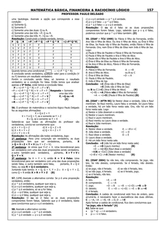 MATEMÁTICA BÁSICA, FINANCEIRA & RACIOCÍNIO LÓGICO
PROFESSOR: PAULO DELGADO
157
uma tautologia. Assinale a opção que corresponde a essa
condição:
a) Somente Q.
b) Somente P.
c) Somente uma das duas: Q ou R.
d) Somente uma das três: ~P, Q ou R.
e) Somente uma das três: P, ~Q ou ~R.
Resolução: Construindo a tabela-verdade, temos:
P Q R ~P ~P ^ Q ~P ^ Q ^ R ~(~P^Q^R)
V V V F F F V
V V F F F F V
V F V F F F V
V F F F F F V
F V V V V V F
F V F V V F V
F F V V F F V
F F F V F F V
Quando temos uma condicional: → ~(~P ^ Q ^ R)
A conclusão sendo verdadeira, qualquer valor para a condição (V
ou F) teremos um resultado verdadeiro.
Porém a conclusão sendo falsa, só teremos o resultado
verdadeiro se a condição for falsa. Então temos que analisar
apenas a 5ª linha, onde temos a conclusão falsa.
P→ ~(~P ^ Q ^ R) = F → F = V
~P→ ~(~P ^ Q ^ R) = V → F = F Resposta = Somente
Q→ ~(~P ^ Q ^ R) = V → F = F uma das três:
~Q→ ~(~P ^ Q ^ R) = F → F = V P, ~Q ou ~R
R→ ~(~P ^ Q ^ R) = V → F = F (E)
~R→ ~(~P ^ Q ^ R) = F → F = V
56. O professor de matemática e raciocínio lógico Paulo Delgado
fez as seguintes afirmações:
X > Q e Z < Y
X > Y e Q > Y, se e somente se Y > Z
R ≠ Q, se e somente se Y = X
Sabendo-se que todas as afirmações do professor são
verdadeiras, conclui-se corretamente que:
a) X > Y > Q > Z d) X > Q > Z > R
b) X > R > Y > Z e) Q < X < Z < Y
c) Z < Y < X < R
Resolução: As afirmações são todas verdadeiras, logo:
1ª sentença: Para uma conjunção ser verdadeira, as duas
proposições tem que ser verdadeiras, portanto, X
> Q = V e Z < Y = V (ou Y > Z = V).
2ª sentença: Já vimos que Y>Z = V. Uma bicondicional para
ser verdadeira com uma das duas proposições sendo verdadeira,
a outra também será verdadeira, portanto, X > Y = V e
Q > Y = V.
3ª sentença: Se X > Y = V, então X = Y é Falso. Uma
bicondicional para ser verdadeira com uma das duas proposições
sendo falsa, a outra também será falsa, portanto, R ≠ Q é
falso, ou seja R = Q é verdadeiro.
Juntando tudo temos: X > Q, Q > Y, Y > Z⇒ X > Q > Y > Z,
como Q = R então X > R > Y > Z (B)
57. (UFB) Assinale a alternativa correta: Se p é uma proposição
verdadeira, então:
a) p ^ q é verdadeira, qualquer que seja q.
b) p v q é verdadeira, qualquer que seja q.
c) p ^ q é verdadeira, só se q for falsa.
d) p → q é falsa, qualquer que seja q.
e) p ↔ q é falsa, qualquer que seja q.
Resolução: O ou só é falso se as duas proposições
componentes forem falsas. Sabendo que p é verdadeira, basta
para concluirmos que p v q é verdadeira.
58. Assinale a alternativa correta:
a) p v q é verdade → p ^ q é verdade.
b) p ^ q é verdade ↔ p v q é verdade.
c) p v q é verdade ↔ p ^ q é verdade.
d) p v q é falso → p ^ q é falso.
e) p ^ q é falso ↔ p v q é verdade.
Resolução: O ou só é falso se as duas proposições
componentes forem falsas. Logo, sabendo que p v q é falso,
podemos concluir que p ^ q é falso também. (D)
59. (ESAF – TCU 1999) Se Flávia é filha de Fernanda, então
Ana não é filha de Alice. Ou Ana é filha de Alice, ou Ênia é filha
de Elisa. Se Paula não é filha de Paulete, então Flávia é filha de
Fernanda. Ora, nem Ênia é filha de Elisa nem Inês é filha de Isa.
Logo:
a) Paula é filha de Paulete e Flávia é filha de Fernanda.
b) Paula é filha de Paulete e Ana é filha de Alice.
c) Paula não é filha de Paulete e Ana é filha de Alice.
d) Ênia é filha de Elisa ou Flávia é filha de Fernanda.
e) Se Ana é filha de Alice, Flávia é filha de Fernanda.
Resolução:
A: Flávia é filha de Fernanda. A → ~B
B: Ana é filha de Alice. ou B ou C
C: Ênia é filha de Elisa. ~D → A
D: Paula é filha de Paulete.
E: Inês é filha de Isa.
Conclusão: ~C (Ênia não é filha de Elisa)
~E (Inês não é filha de Isa)
ou B ou C (~C) (Ana é filha de Alice) (B)
~(~B)→ ~A (Flávia não é filha de Fernanda)
~A → ~(~D) (Paula é filha de Paulete) (B)
60. (ESAF – AFTN 96) Se Nestor disse a verdade, Júlia e Raul
mentiram. Se Raul mentiu, Lauro falou a verdade. Se Lauro falou
a verdade, há um leão feroz nesta sala. Ora, não há um leão
feroz nesta sala. Logo:
a) Nestor e Júlia disseram a verdade.
b) Nestor e Lauro mentiram.
c) Raul e Lauro mentiram.
d) Raul mentiu ou Lauro disse a verdade.
e) Raul e Júlia mentiram.
Resolução:
A: Nestor disse a verdade. A → ~B e ~C
B: Júlia disse a verdade. ~C → D
C: Raul disse a verdade. D → E
D: Lauro disse a verdade.
E: Há um leão feroz nesta sala.
Conclusão: ~E (não há um leão feroz nesta sala)
~E → ~D (Lauro mentiu) (B)
~D → ~(~C) (Raul disse a verdade)
~B(B) e ~C(C) (Júlia disse a verdade)
~(~B e ~C)→~A (Nestor mentiu) (B)
61. (ESAF 2004) Se não leio, não compreendo. Se jogo, não
leio. Se não desisto, compreendo. Se é feriado, não desisto.
Então:
a) se jogo, não é feriado. d) se não é feriado, leio.
b) se não jogo, é feriado. e) se é feriado, jogo.
c) se é feriado, não leio.
Resolução:
A: leio. ~A → ~B
B: compreendo. C → ~A
C: jogo. ~D → B ⇒ ~B → ~(~D) ⇒~B →→→→ D
D: desisto. E → ~D ⇒ ~(~D) → ~E ⇒ D →→→→ ~E
E: é feriado.
Conclusão: A cadeia de condicional está fora de ordem, para
arrumá-la, é necessário fazer a equivalência das duas últimas.
C → ~A, ~A → ~B, ~B → D, D → ~E
Após formar a cadeia de condicional, fica claro concluirmos que
“se jogo, não é feriado” (A)
62. Sabe-se que:
• (p ^ q) → r é verdadeiro.
• p ↔ ~r é falso.
 