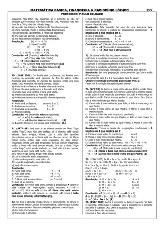 MATEMÁTICA BÁSICA, FINANCEIRA & RACIOCÍNIO LÓGICO
PROFESSOR: PAULO DELGADO
159
espanhol. Mas Elton fala espanhol se e somente se não for
verdade que Francisco não fala francês. Ora, Francisco não fala
francês e Ching não fala chinês. Logo:
a) Iara não fala italiano e Débora não fala dinamarquês.
b) Ching não fala chinês e Débora fala dinamarquês.
c) Francisco não fala francês e Elton fala espanhol.
d) Ana não fala alemão ou Iara fala italiano.
e) Ana fala alemão e Débora fala dinamarquês.
Resolução: (V) ~I → A (V)
I → (ou C ou D)
(F) (F) (F)
(F) D → E (F)
E ↔ ~(~F) ⇔ (F) E ↔ F (F)
Conclusão: ~F (Francisco não fala francês)
~C (Ching não fala chinês)
~F ↔ ~E (Elton não fala espanhol)
~E → ~D (Débora não fala dinamarquês) (A)
~(ou C ou D) → ~I (Iara não fala italiano) (A)
~I → A (Ana fala alemão)
70. (ESAF 2001) Ou Anaís será professora, ou Anelise será
cantora, ou Anamélia será pianista. Se Ana for atleta, então
Anamélia será pianista. Se Anelise for cantora, então Ana será
atleta. Ora, Anamélia não será pianista. Então:
a) Anais será professora e Anelise não será cantora.
b) Anais não será professora e Ana não será atleta.
c) Anelise não será cantora e Ana será atleta.
d) Anelise será cantora ou Ana será atleta.
e) Anelise será cantora e Anamélia não será pianista.
Resolução:
A: Anaís será professora. ou A ou B ou C
B: Anelise será cantora. D → C
C: Anamélia será pianista. B → D
D: Ana será atleta.
Conclusão: ~C (Anamélia não será pianista)
~C → ~D ( Ana não será atleta)
~D → ~B (Anelise não será cantora) (A)
ou A ou B(~B) ou C(~C)( Anaís será professora) (A)
71. (AFTN 96) José quer ir ao cinema assistir ao filme “Fogo
contra Fogo”, mas não em certeza se o mesmo está sendo
exibido. Seus amigos, Maria, Luís e Júlio têm opiniões
discordantes sobre se o filme está ou não em cartaz. Se Maria
estiver certa, então Júlio está enganado. Se Júlio estiver
enganado, então Luís está enganado. Se Luís estiver enganado,
então o filme não está sendo exibido. Ora ou o filme “Fogo
contra Fogo” está sendo exibido, ou José não irá ao cinema.
Verificou-se que Maria está certa. Logo:
a) O filme “Fogo contra Fogo” está sendo exibido.
b) Luís e Júlio não estão enganados.
c) Júlio está enganado, mas não Luís.
d) Luís está enganado, mas não Júlio.
e) José não irá ao cinema.
Resolução:
A: Maria está certa. A → ~B
B: Júlio está certo. ~B → ~C
C: Luís está certo. ~C → ~D
D: O filme está sendo exibido. ou D ou ~E
E: José irá ao cinema.
Conclusão: Se Maria está certa (então a proposição A ocorre e
pela cadeia de implicações, todas ocorrem, A → ~B →
~C → ~D). Ora se ~D ocorre (O filme não está sendo
exibido), então D não ocorre e portanto ~E ocorre ( João
não irá ao cinema). Alternativa (E).
72. Se Ana é altruísta então Bruna é benevolente. Se Bruna é
benevolente então Cláudia é conservadora. Sabe-se que Cláudia
não é conservadora. Nestas condições, pode-se concluir que:
a) Ana não é benevolente.
b) Bruna não é altruísta.
c) Ana não é conservadora.
d) Cláudia não é altruísta.
e) Ana não é altruísta.
Resolução: Esta questão faz uso de uma estrutura bem
conhecida na lógica: a cadeia de proposições condicionais – A
implica em B que implica em C...
A: Ana é altruísta. A→ B
B: Bruna é benevolente. B→ C
C: Cláudia é conservadora. ~C→ ~B → ~A
Conclusão: ~C (Cláudia não é conservadora),
~C → ~B (Bruna não é benevolente)
~B → ~A (Ana não é altruísta).(E)
73. Se chove então faz frio. Assim sendo:
a) Chover é condição necessária para fazer frio.
b) Fazer frio é condição suficiente para chover.
c) Chover é condição necessária e suficiente para fazer frio.
d) Chover é condição suficiente para fazer frio.
e) Fazer frio é condição necessária e suficiente para chover.
Resolução: Em uma proposição condicional do tipo “Se A então
B” temos que:
A é suficiente para B e B é necessário para A, assim:
Chover é condição suficiente para fazer frio.(D)
Fazer frio é condição necessária para chover.
74. (AFC 96) Se Carlos é mais velho do que Pedro, então Maria
e Júlia têm a mesma idade. Se Maria e Júlia têm a mesma idade,
então João é mais moço do que Pedro. Se João é mais moço do
que Pedro, então Carlos é mais velho do que Maria. Ora, Carlos
não é mais velho do que Maria. Então:
a) Carlos não é mais velho do que Júlia, e João é mais moço do
que Pedro.
b) Carlos é mais velho do que Pedro, e Maria e Júlia têm a
mesma idade.
c) Carlos e João são mais moços do que Pedro.
d) Carlos é mais velho do que Pedro, e João é mais moço do
que Pedro.
e) Carlos não é mais velho do que Pedro, e Maria e Júlia não
têm a mesma idade.
Resolução: Temos a cadeia de proposições condicionais – A
implica em B que implica em C...
A: Carlos é mais velho do que Pedro. A→ B
B: Maria e Júlia têm a mesma idade. B→ C
C: João é mais moço do que Pedro. C→ D
D: Carlos é mais velho do que Maria. ~D→ ~C→ ~B → ~A
Conclusão: ~D (Carlos não é mais velho do que Maria)
~D→ ~C (João não é mais moço do que Pedro)
~C→ ~B (Maria e Júlia não têm a mesma idade) (E)
~B → ~A (Carlos não é mais velho do que Pedro) (E)
75. (ESAF 2002) Se M = 2x + 3y, então M = 4p + 3r.
Se M = 4p + 3r, então M = 2w – 3r. Por outro lado,
M = 2x + 3y, ou M = 0. Se M = 0, então M + H = 1.
Ora, M + H ≠ 1. Logo:
a) 2x + 3y = 0 d) 2x + 3y ≠ 2w – 3r
b) 4p + 3r ≠ 2w – 3r e) M = 2w – 3r
c) M ≠ 2x + 3y
Resolução: A: M = 2x + 3y. A → B
B: M = 4p + 3r. B → C
C: M = 2w – 3r. A ou D
D: M = 0. D → E
E: M + H = 1.
Conclusão: ~E (M + H ≠ 1), ~E → ~D (M ≠ 0)
A ou D(~D) (M = 2x + 3y), A → B (M = 4p + 3r)
B → C (M = 2w – 3r) (E)
76. (ESAF 2003) André é inocente ou Beto é inocente. Se Beto
é inocente, então Caio é culpado. Caio é inocente se e somente
se Dênis é culpado. Ora, Dênis é culpado, logo:
a) Caio e Beto são inocentes.
b) André e Caio são inocentes.
 
